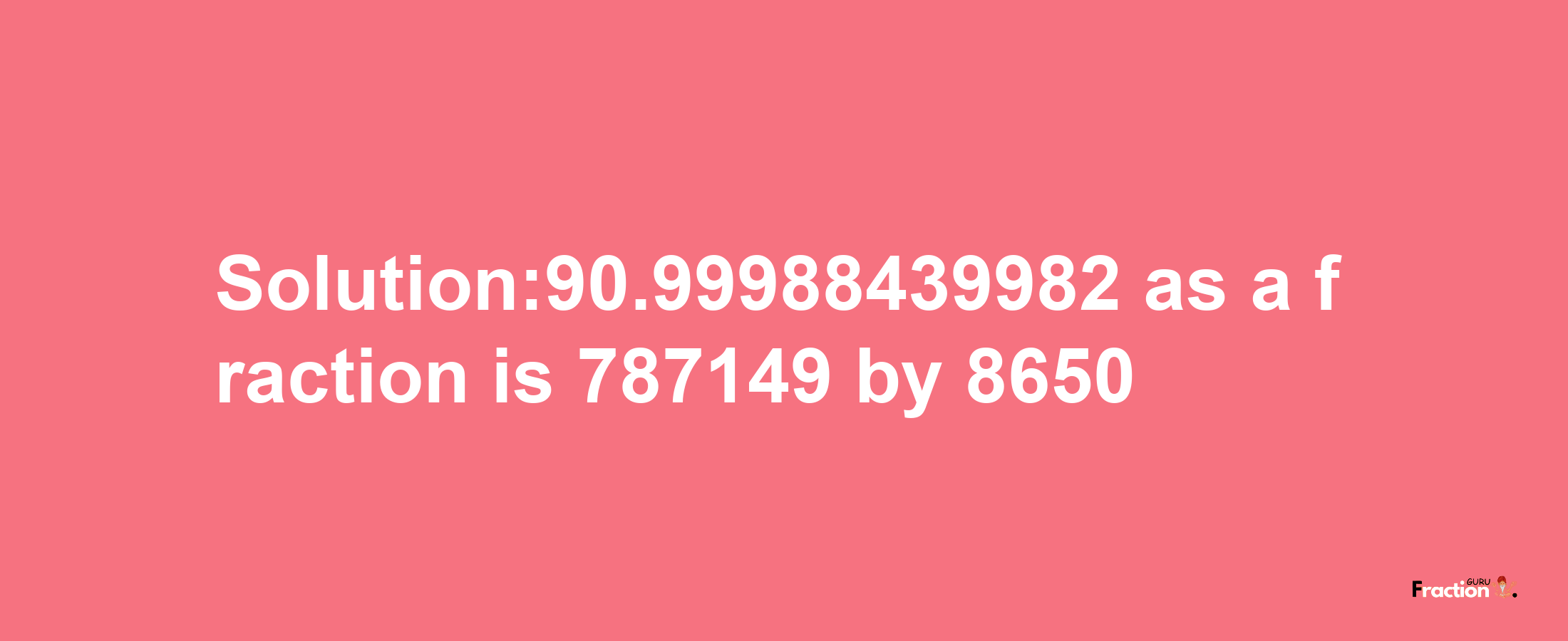 Solution:90.99988439982 as a fraction is 787149/8650