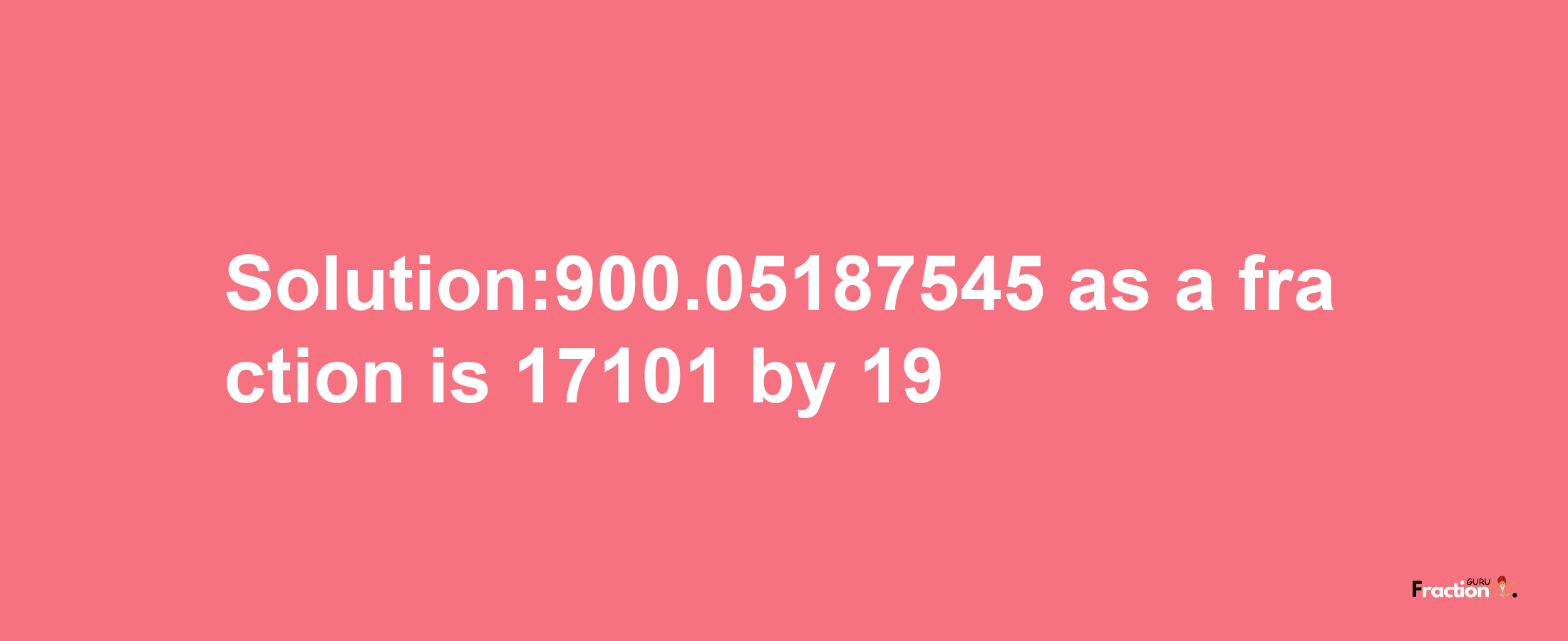 Solution:900.05187545 as a fraction is 17101/19