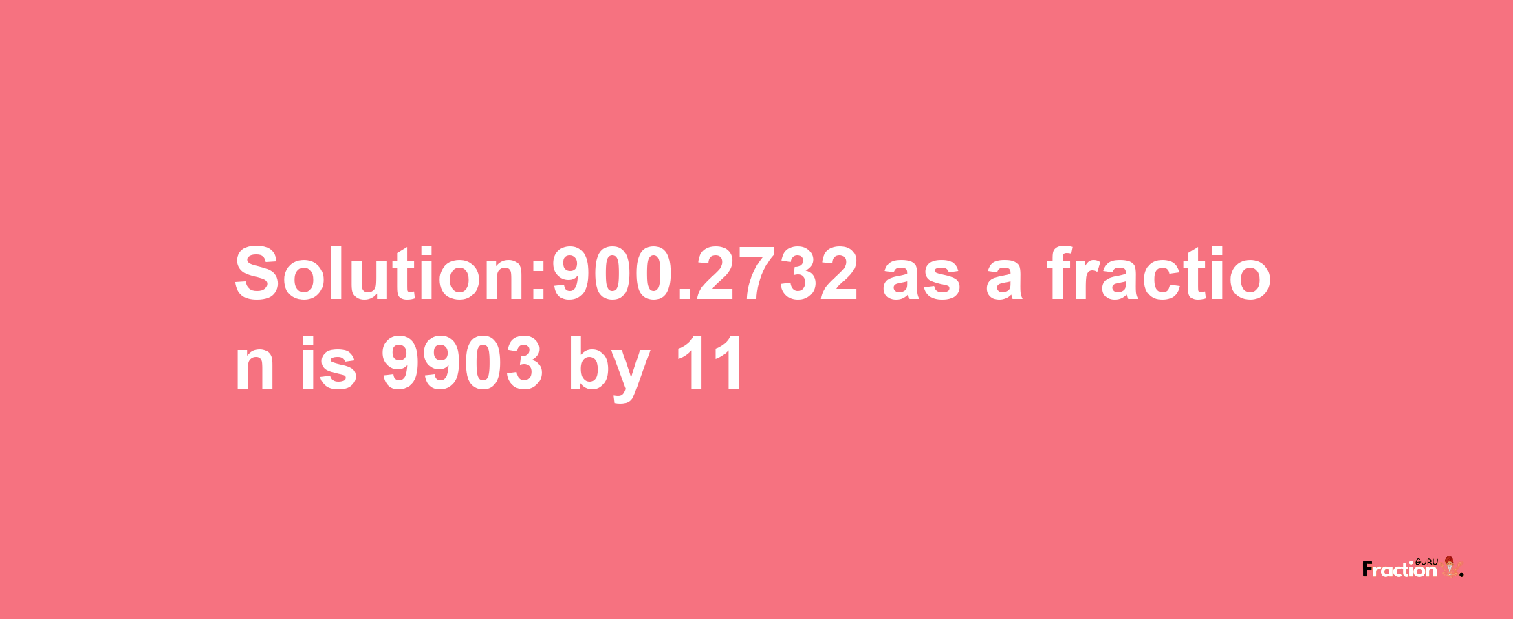 Solution:900.2732 as a fraction is 9903/11