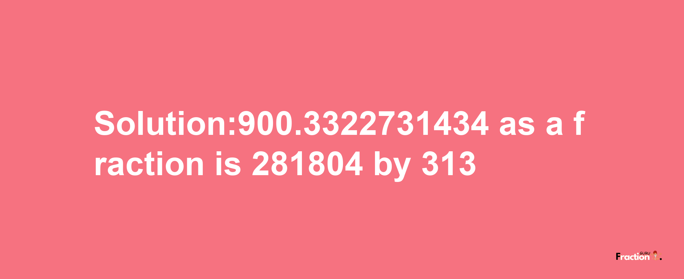 Solution:900.3322731434 as a fraction is 281804/313