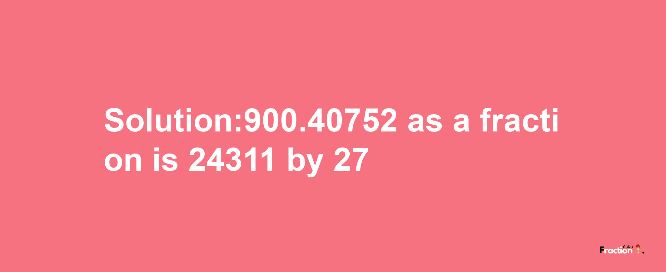 Solution:900.40752 as a fraction is 24311/27