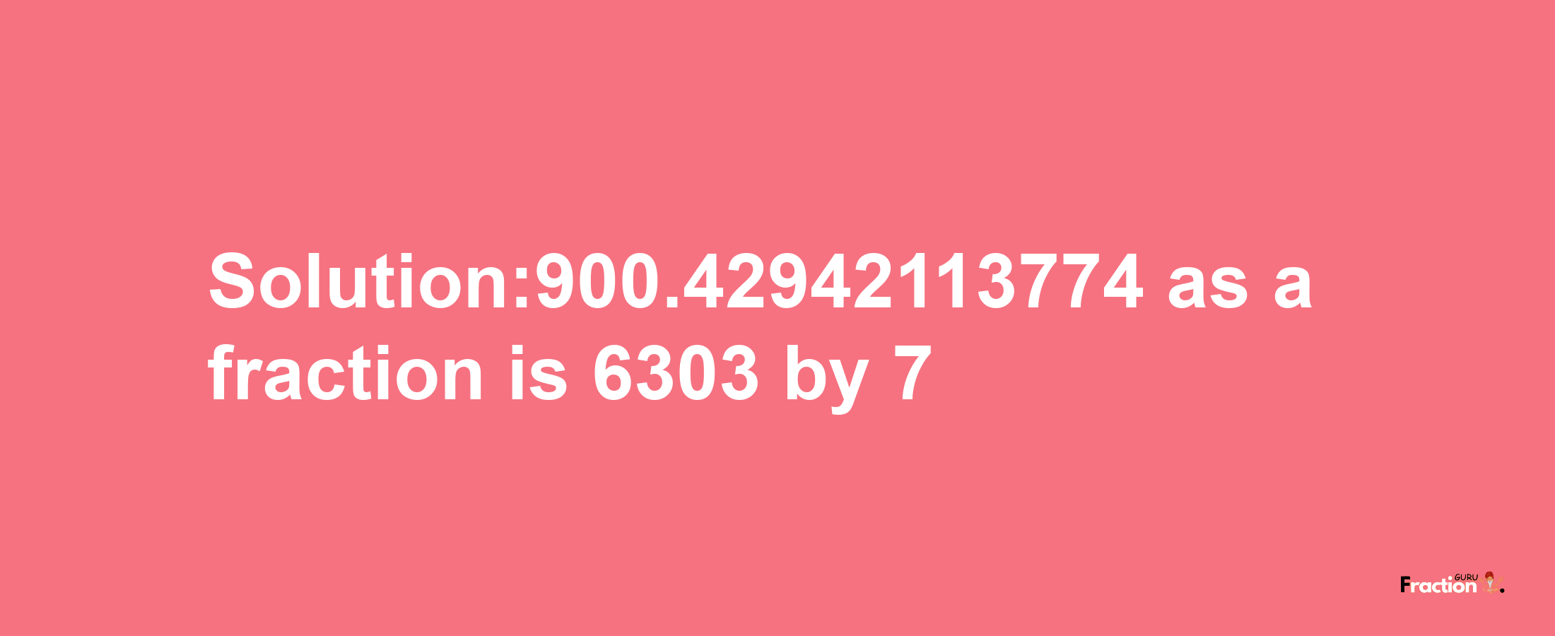 Solution:900.42942113774 as a fraction is 6303/7