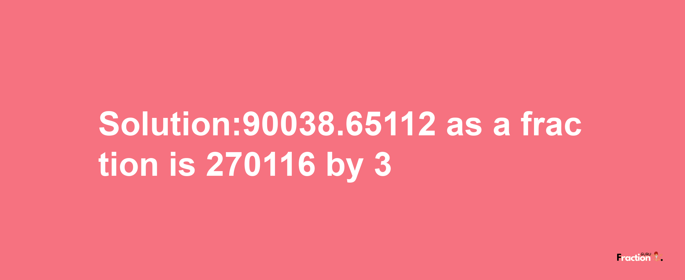 Solution:90038.65112 as a fraction is 270116/3