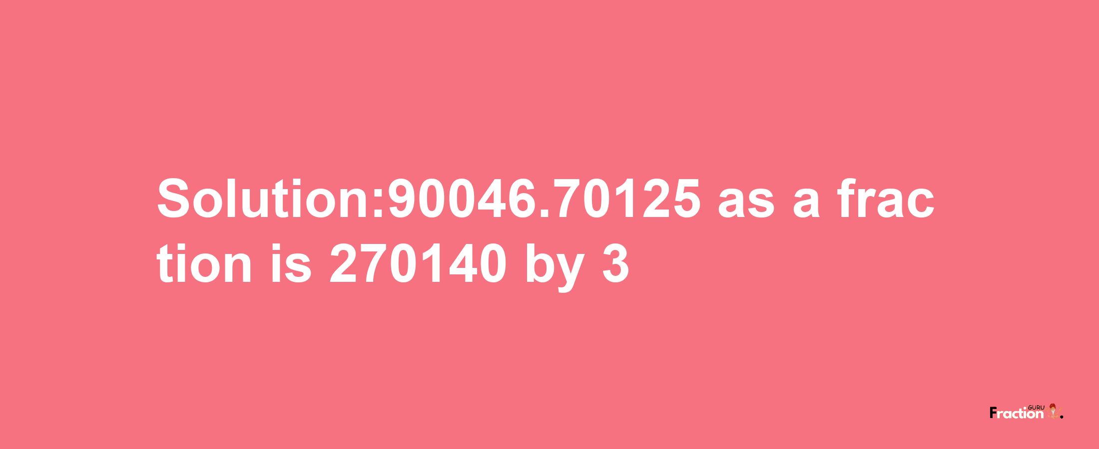 Solution:90046.70125 as a fraction is 270140/3