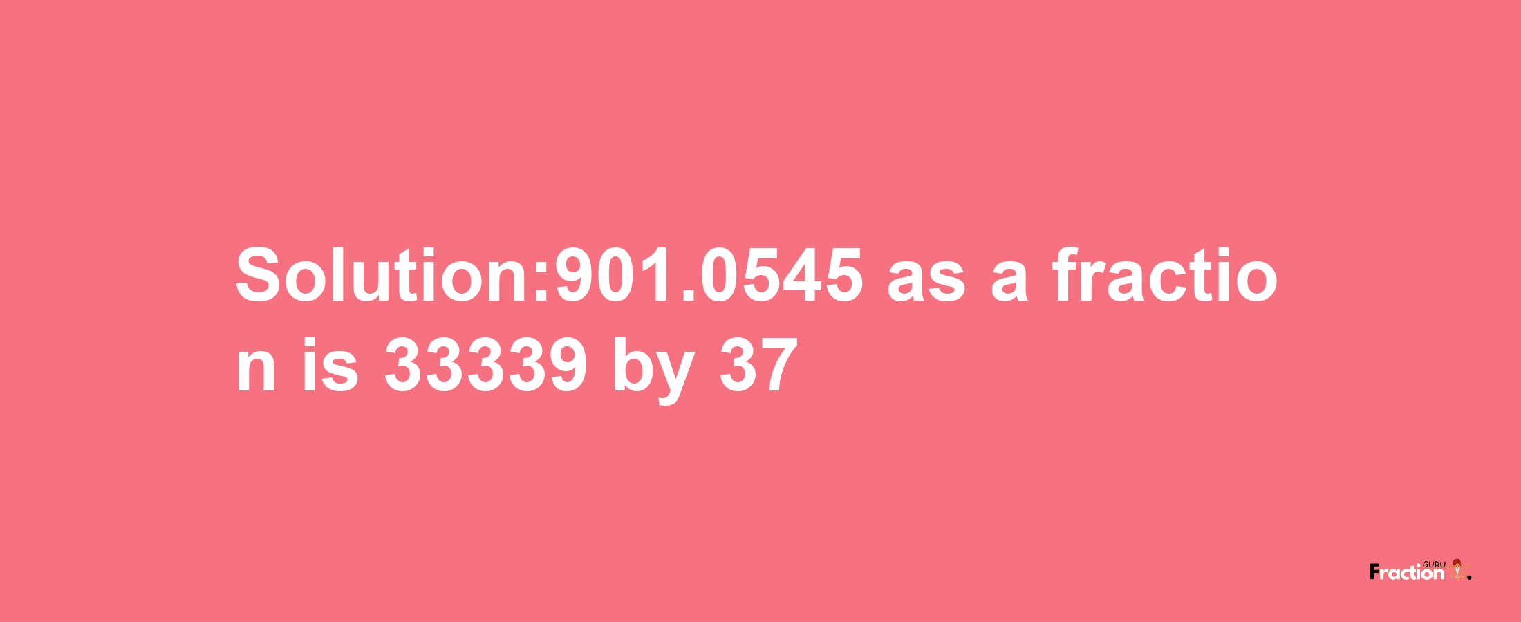 Solution:901.0545 as a fraction is 33339/37