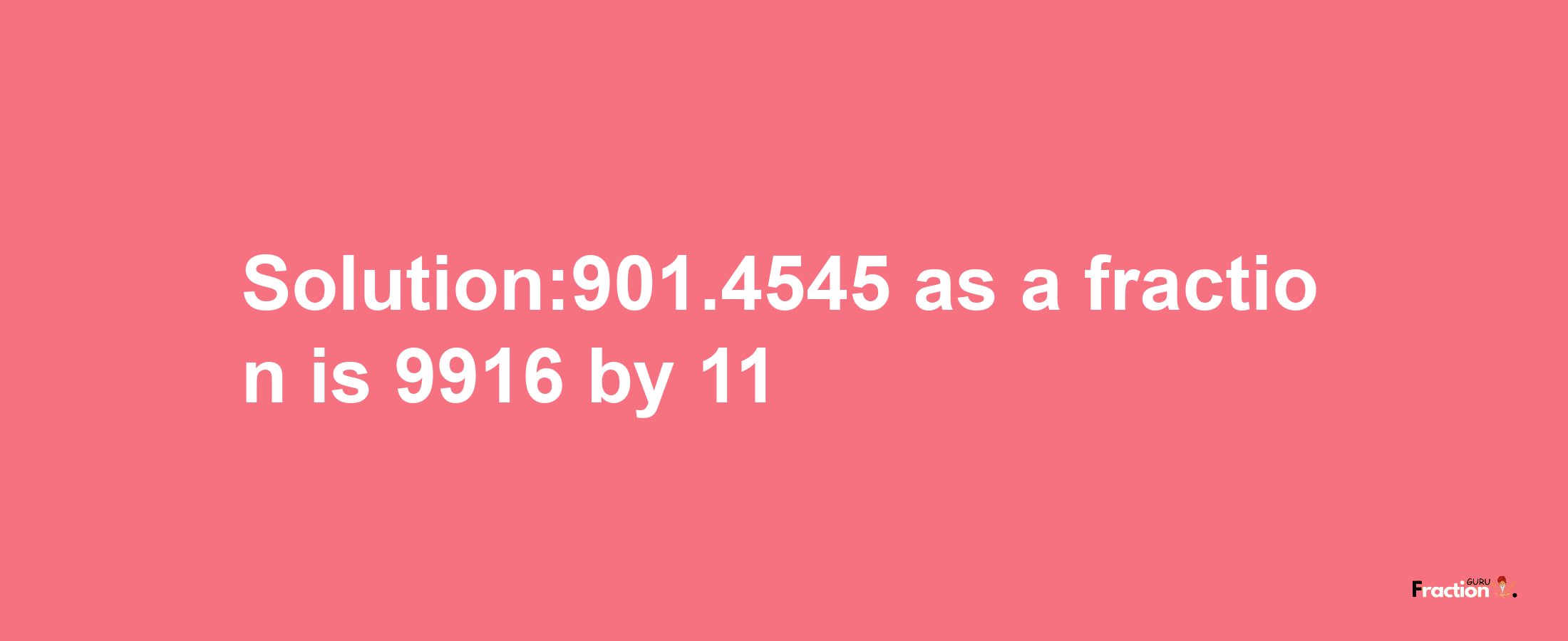 Solution:901.4545 as a fraction is 9916/11