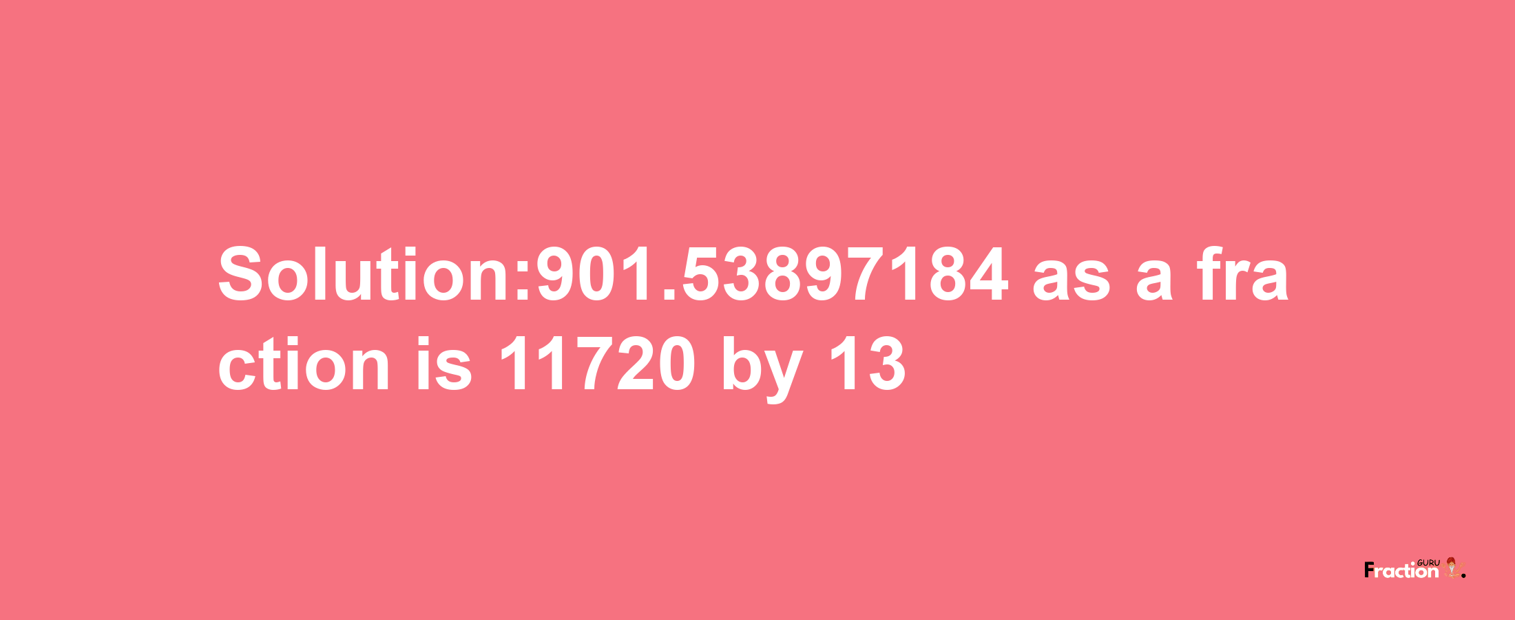 Solution:901.53897184 as a fraction is 11720/13