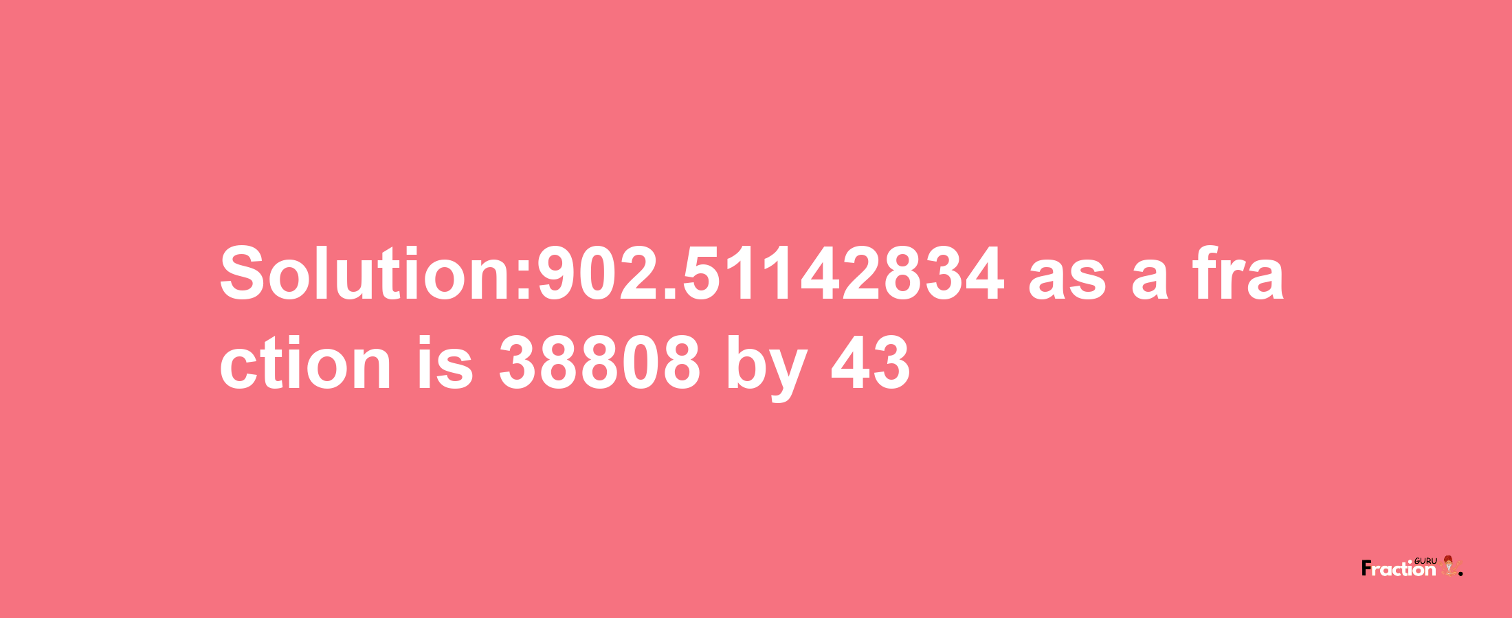 Solution:902.51142834 as a fraction is 38808/43