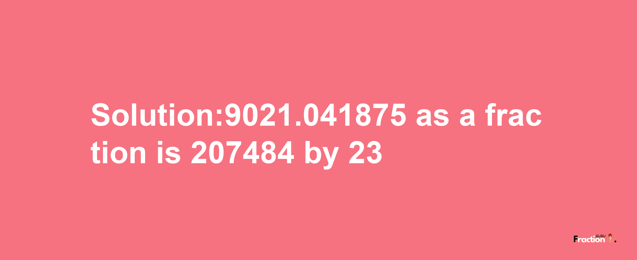 Solution:9021.041875 as a fraction is 207484/23