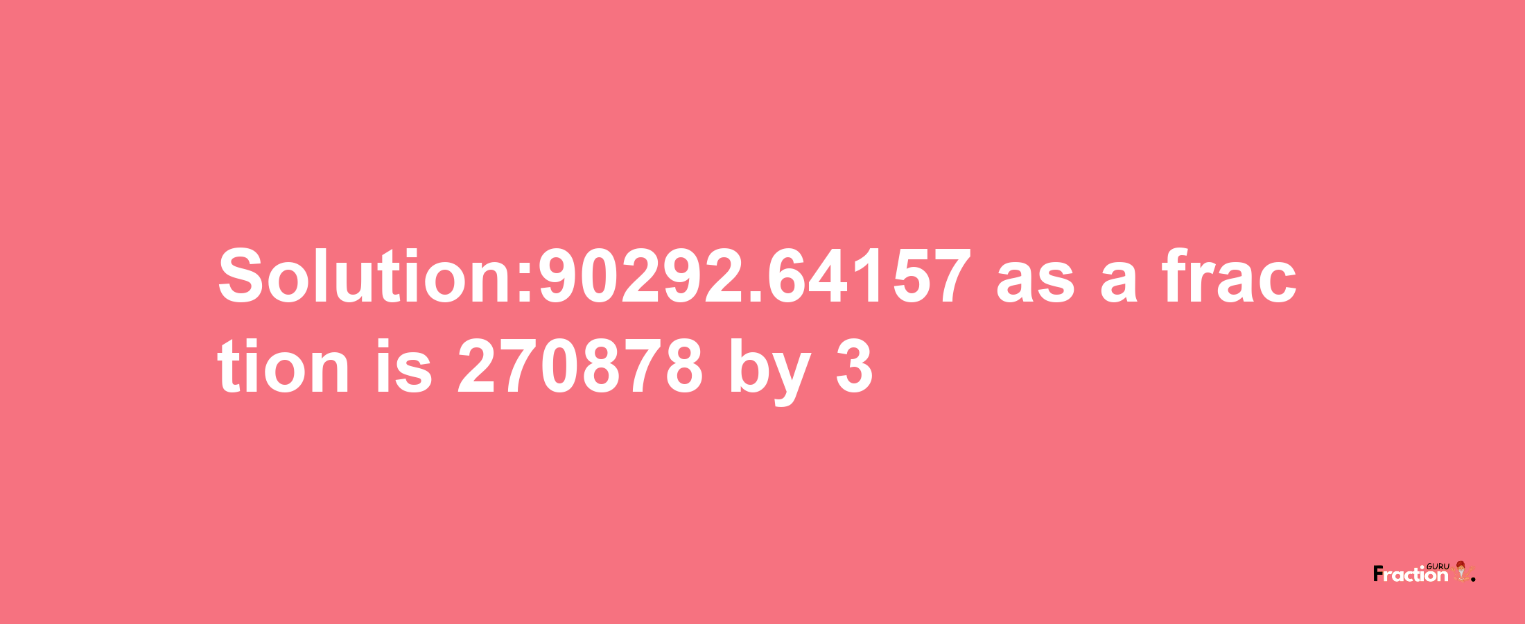 Solution:90292.64157 as a fraction is 270878/3