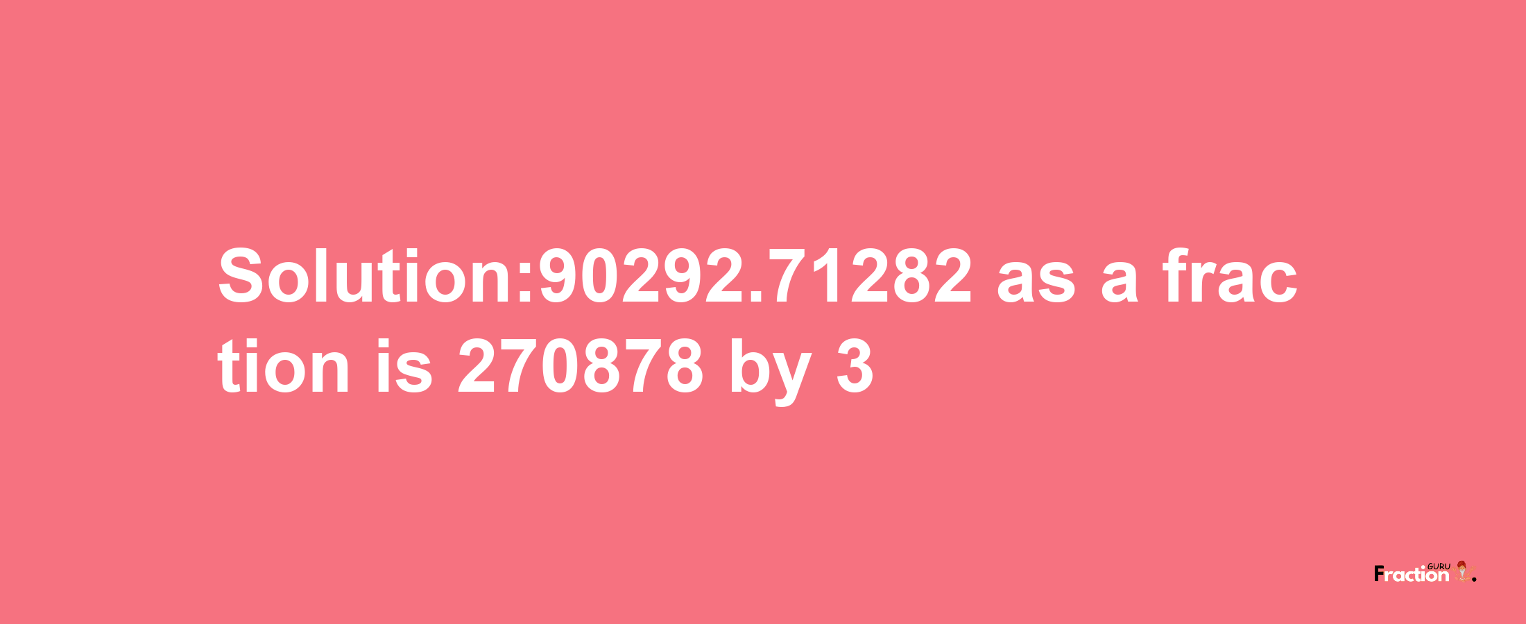 Solution:90292.71282 as a fraction is 270878/3