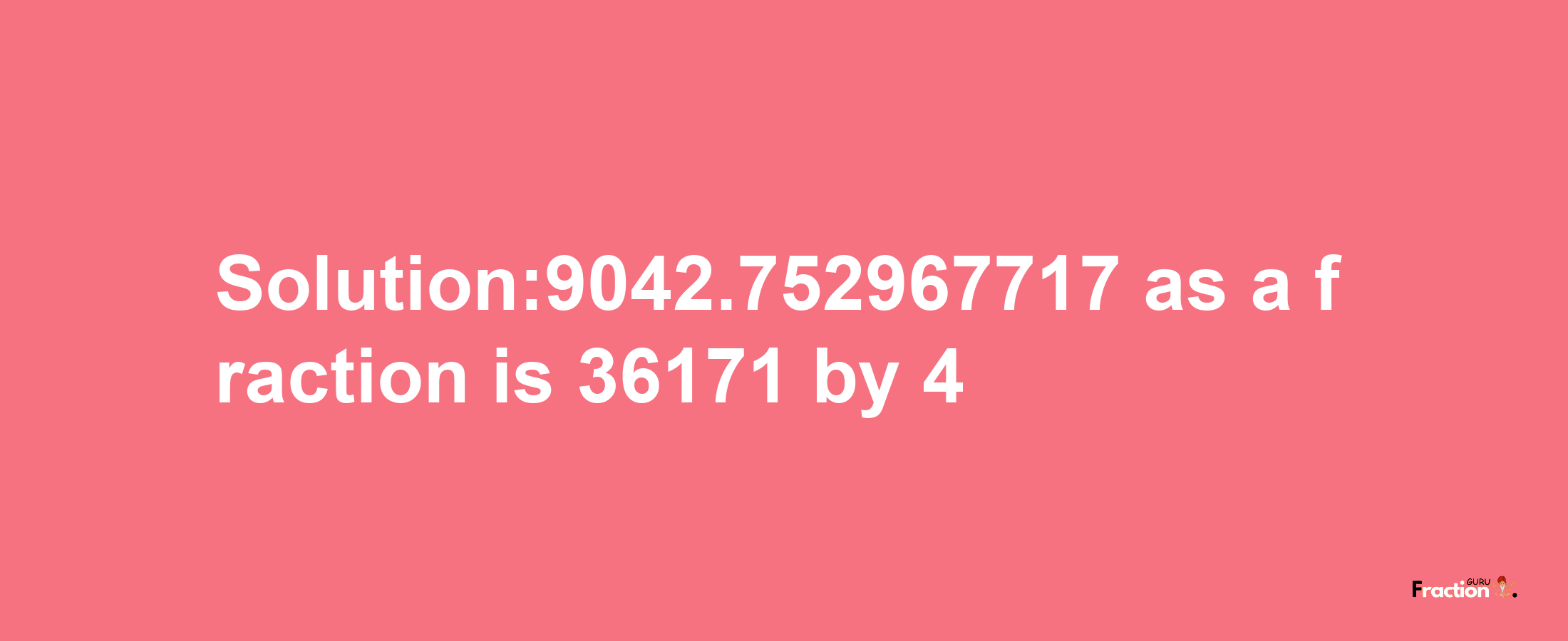 Solution:9042.752967717 as a fraction is 36171/4