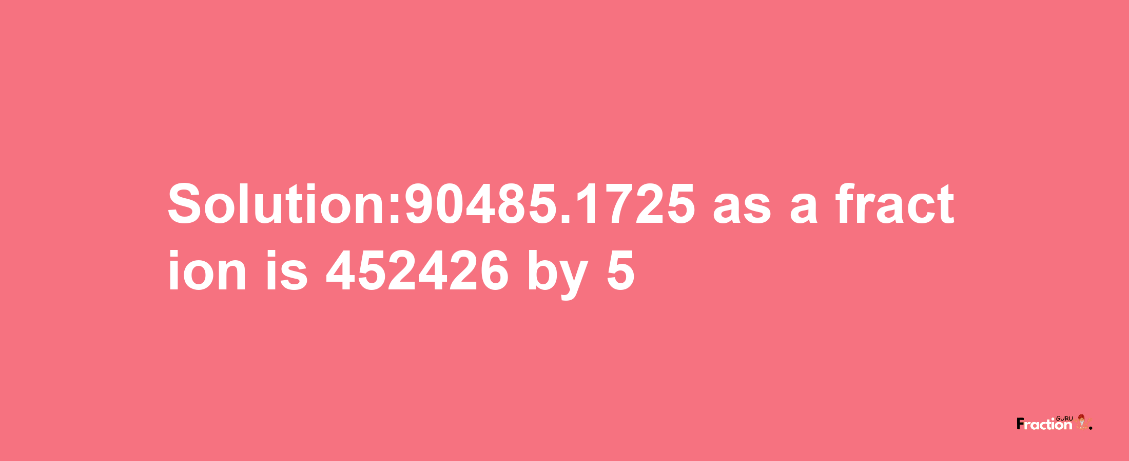 Solution:90485.1725 as a fraction is 452426/5