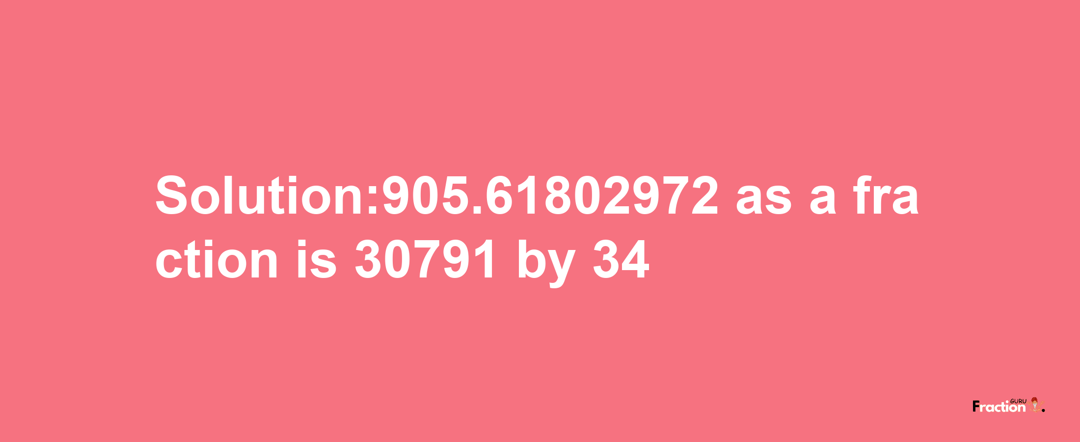 Solution:905.61802972 as a fraction is 30791/34