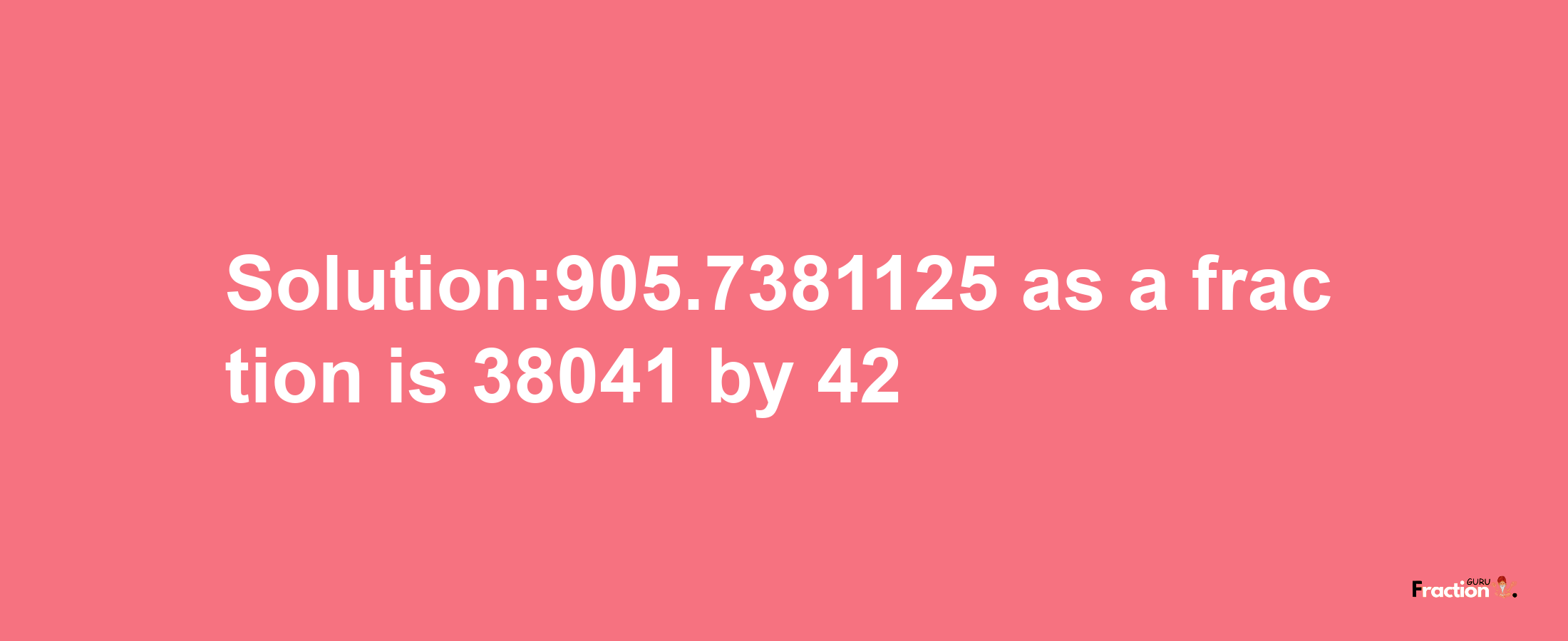 Solution:905.7381125 as a fraction is 38041/42