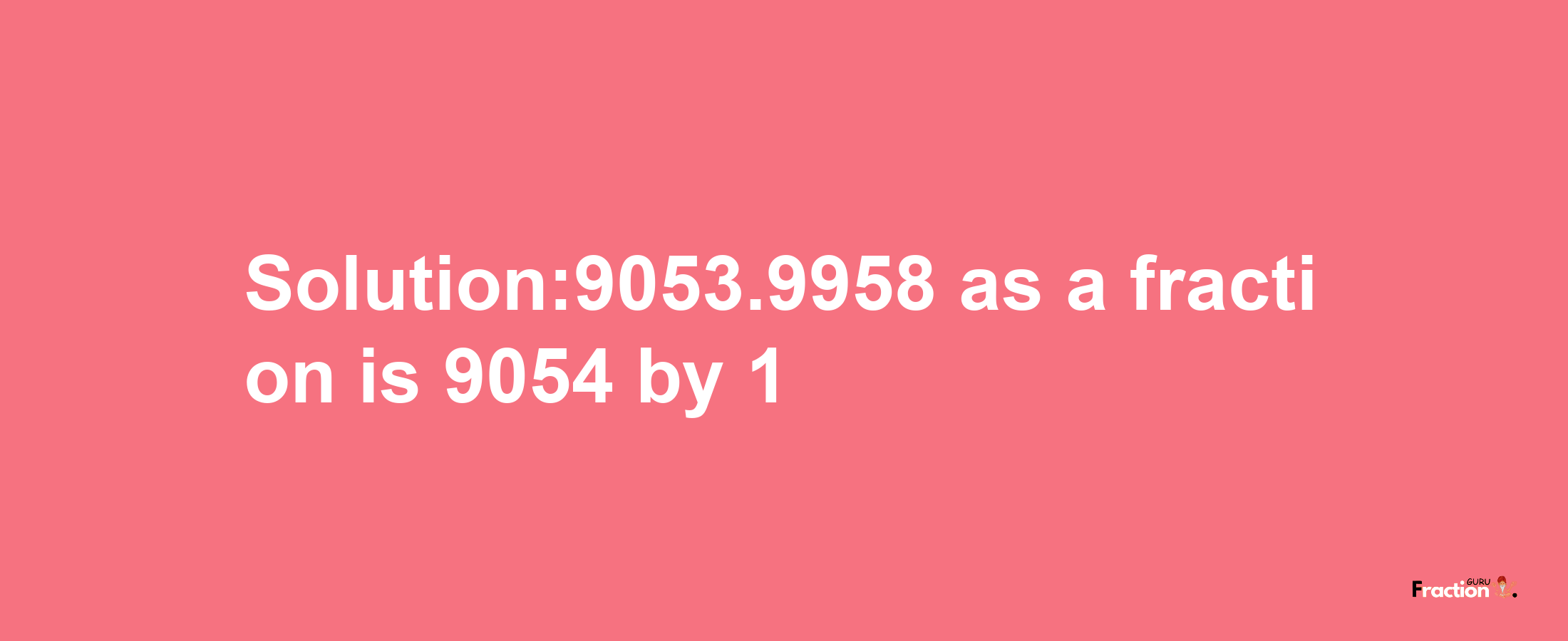 Solution:9053.9958 as a fraction is 9054/1