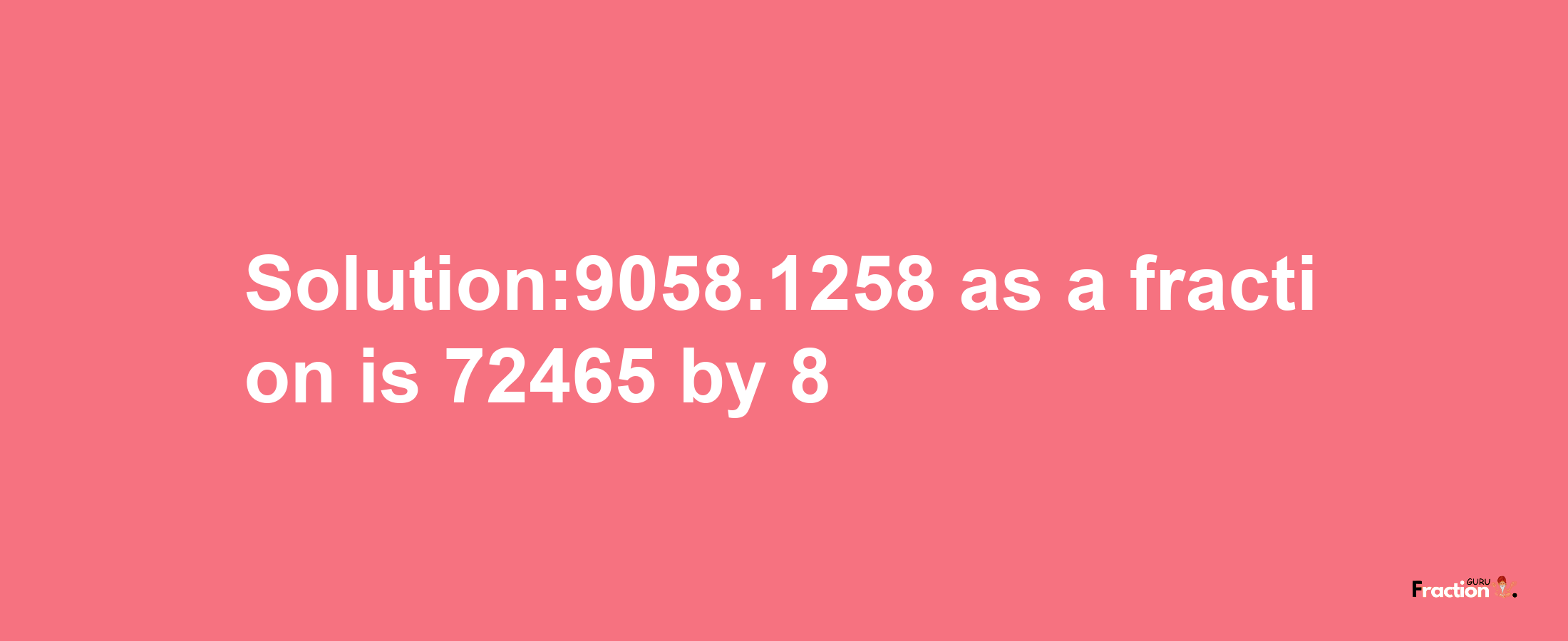 Solution:9058.1258 as a fraction is 72465/8