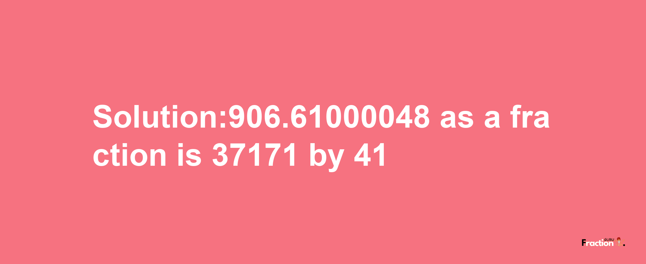 Solution:906.61000048 as a fraction is 37171/41