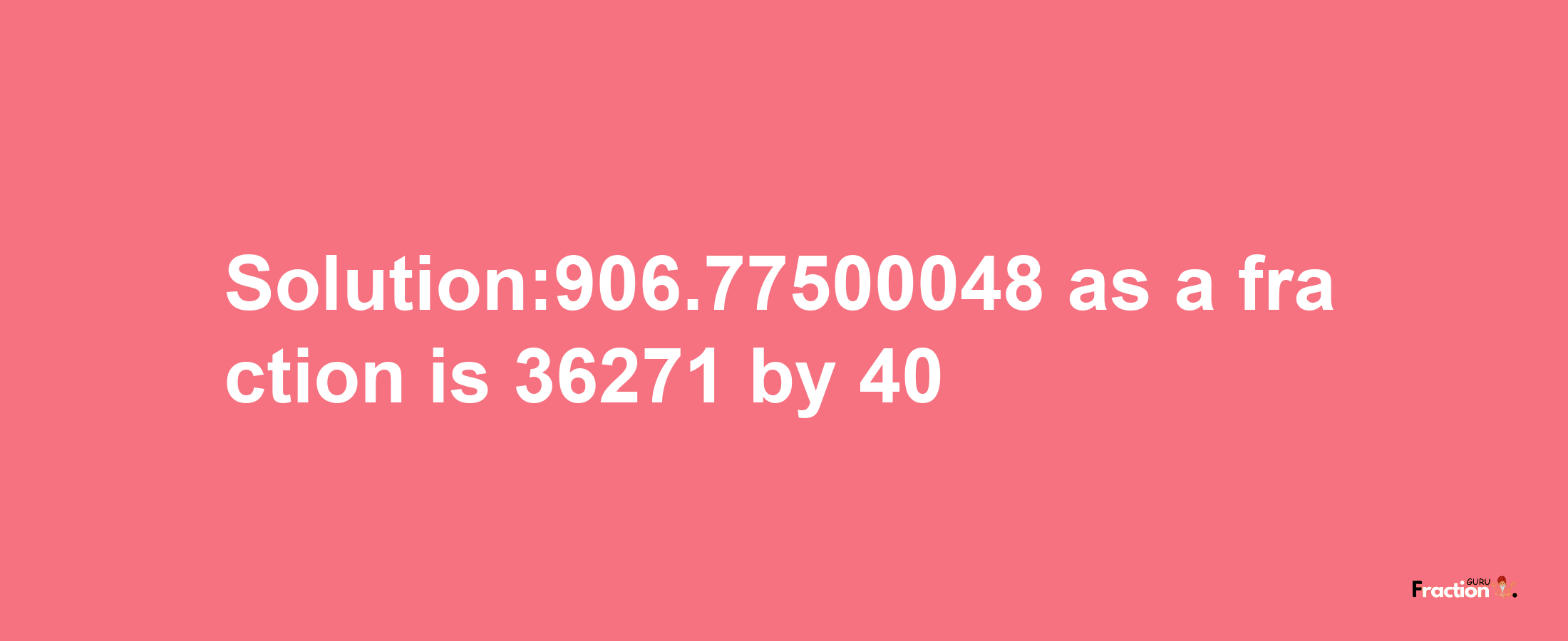 Solution:906.77500048 as a fraction is 36271/40