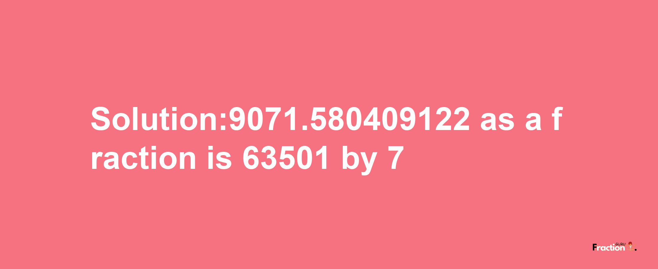 Solution:9071.580409122 as a fraction is 63501/7