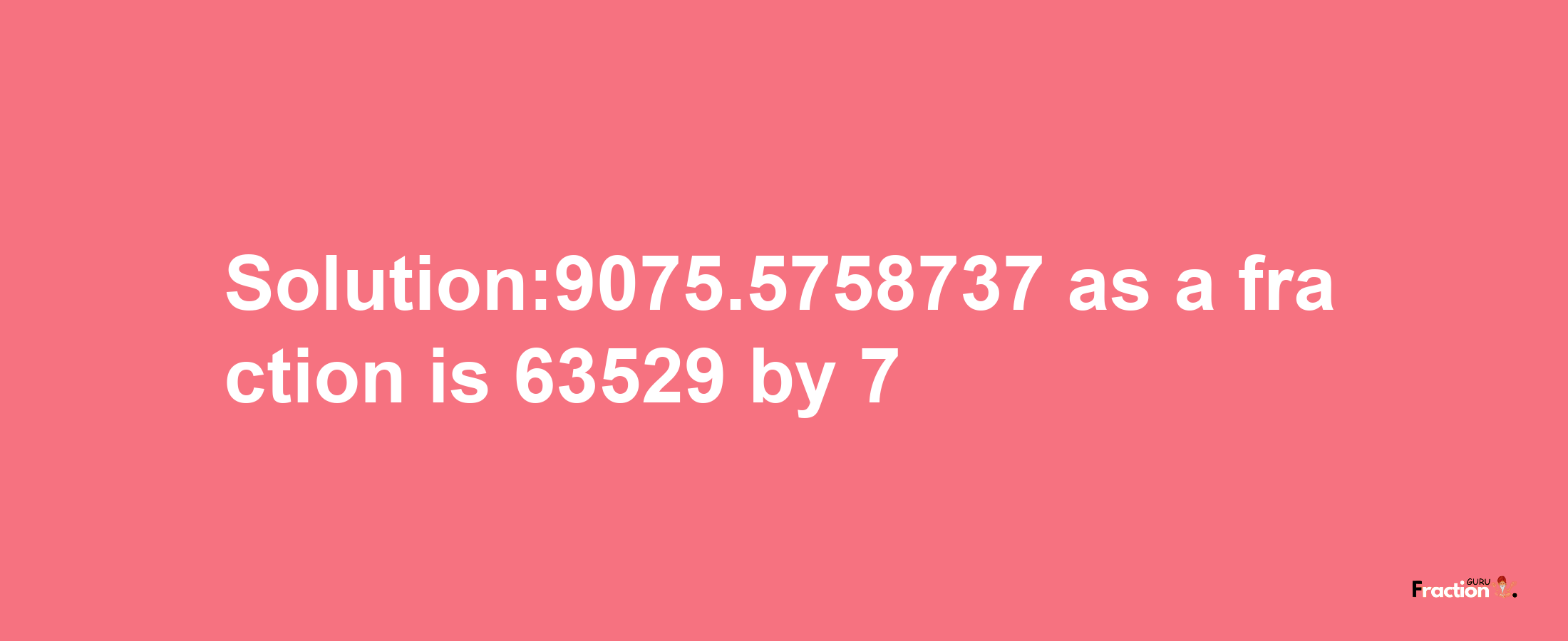 Solution:9075.5758737 as a fraction is 63529/7