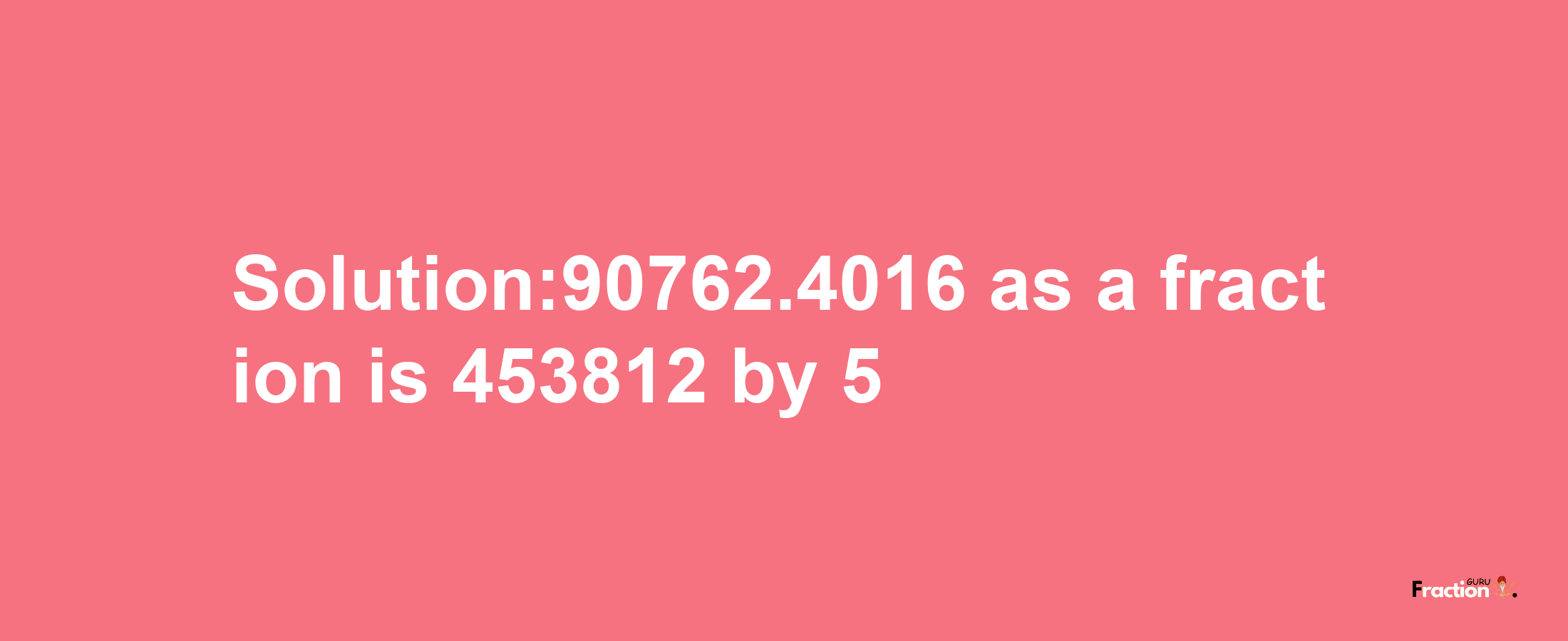 Solution:90762.4016 as a fraction is 453812/5