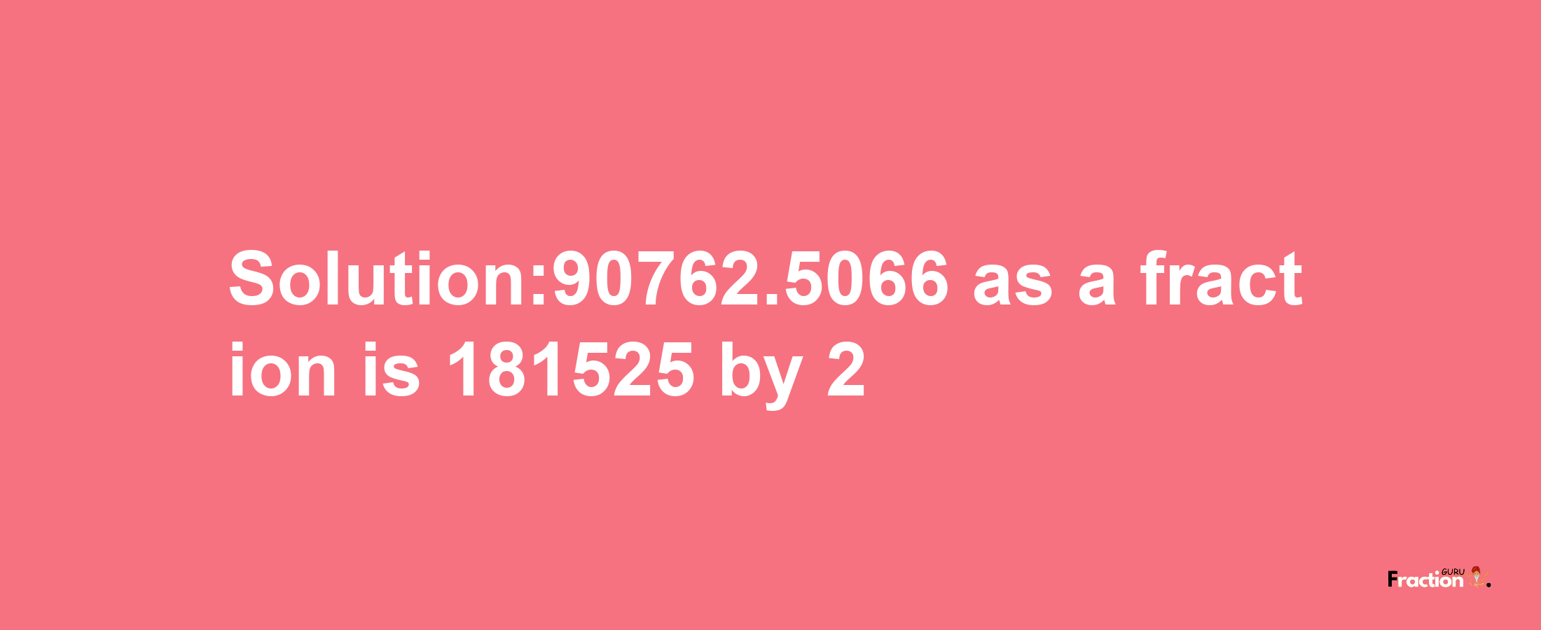 Solution:90762.5066 as a fraction is 181525/2