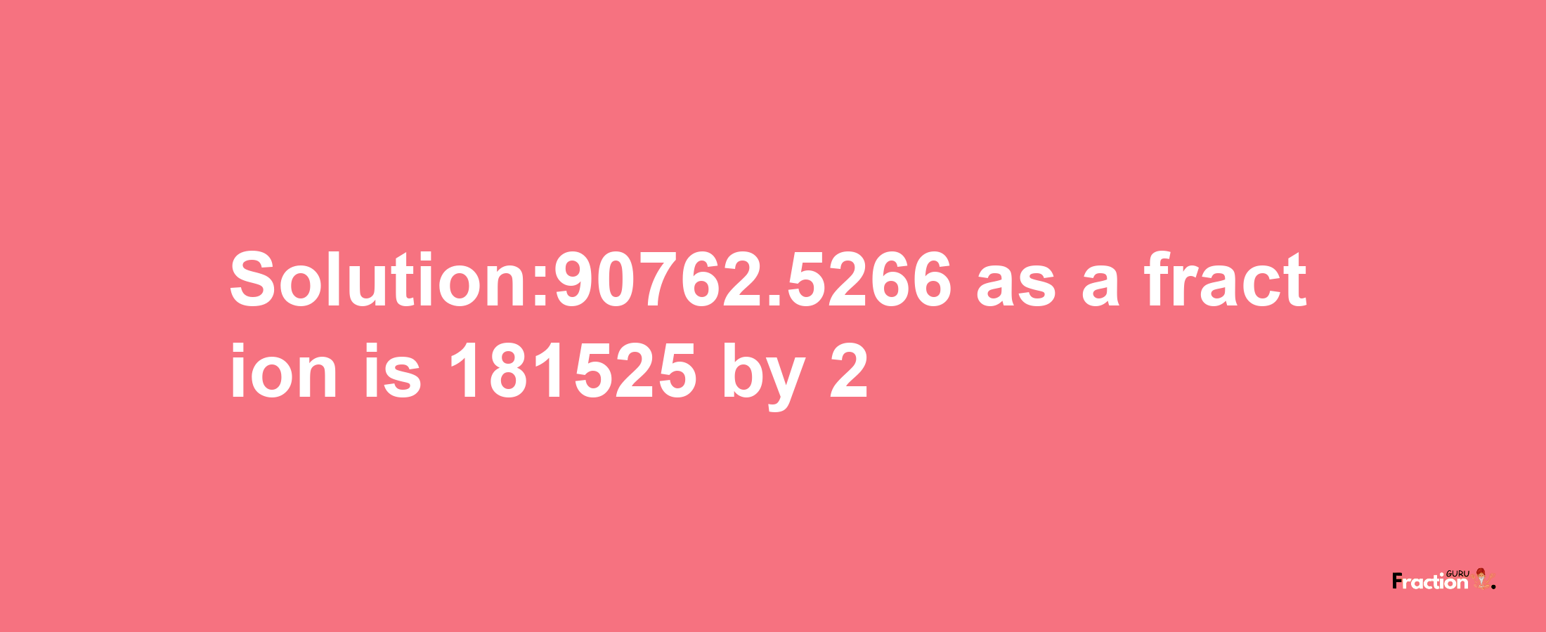 Solution:90762.5266 as a fraction is 181525/2