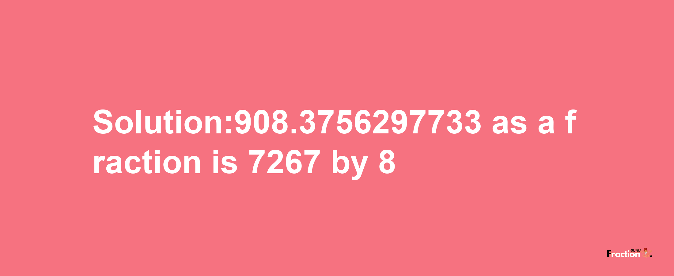 Solution:908.3756297733 as a fraction is 7267/8