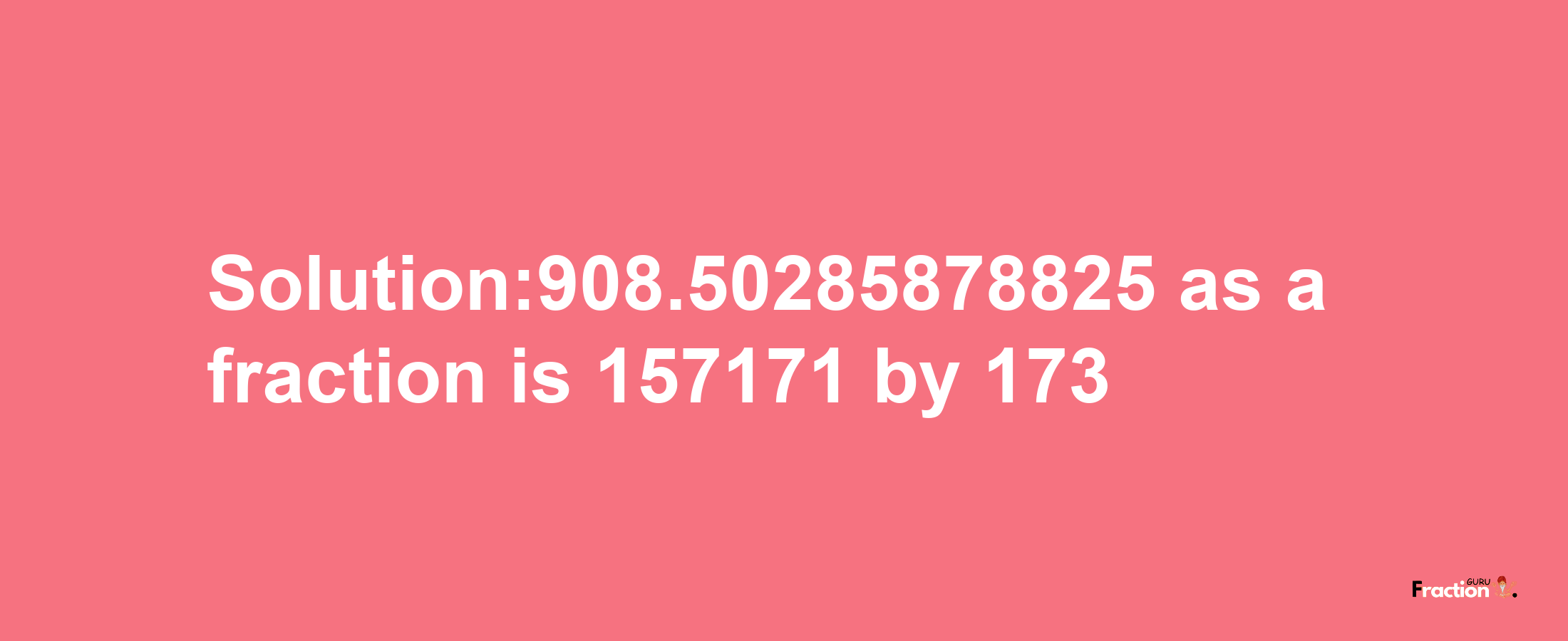 Solution:908.50285878825 as a fraction is 157171/173