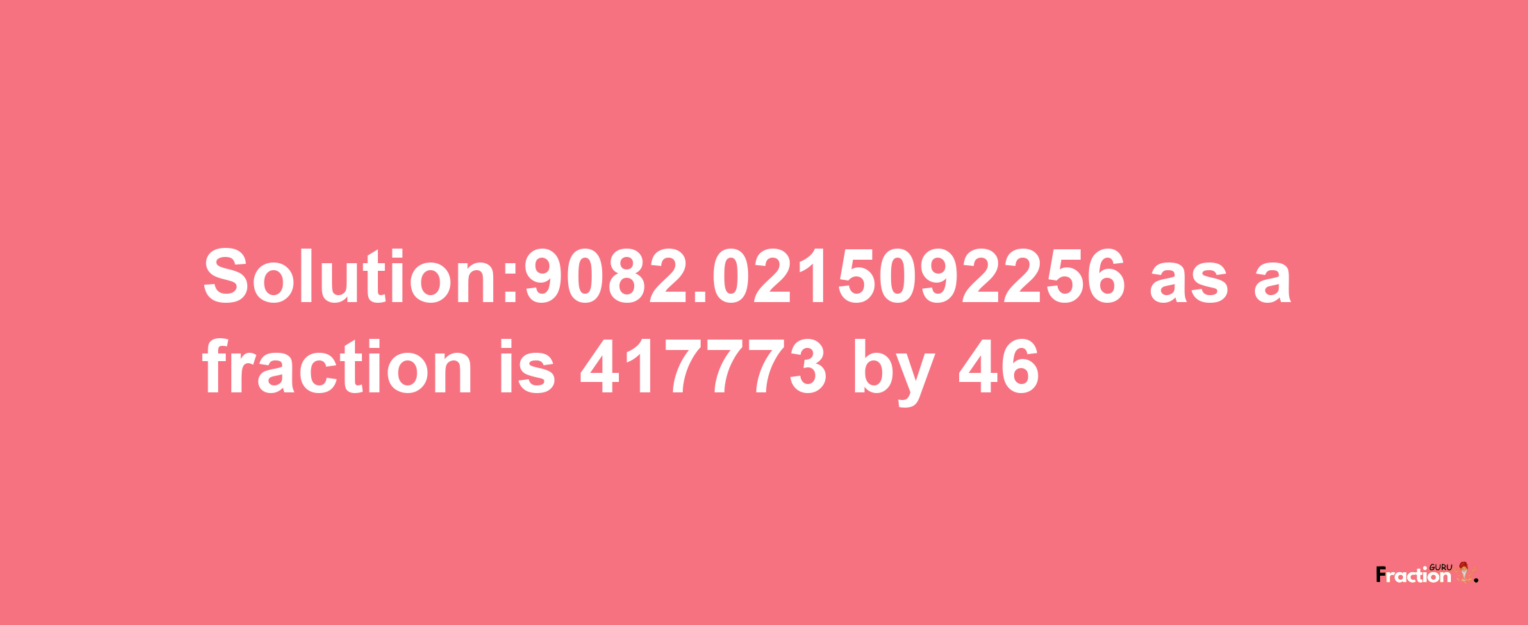 Solution:9082.0215092256 as a fraction is 417773/46