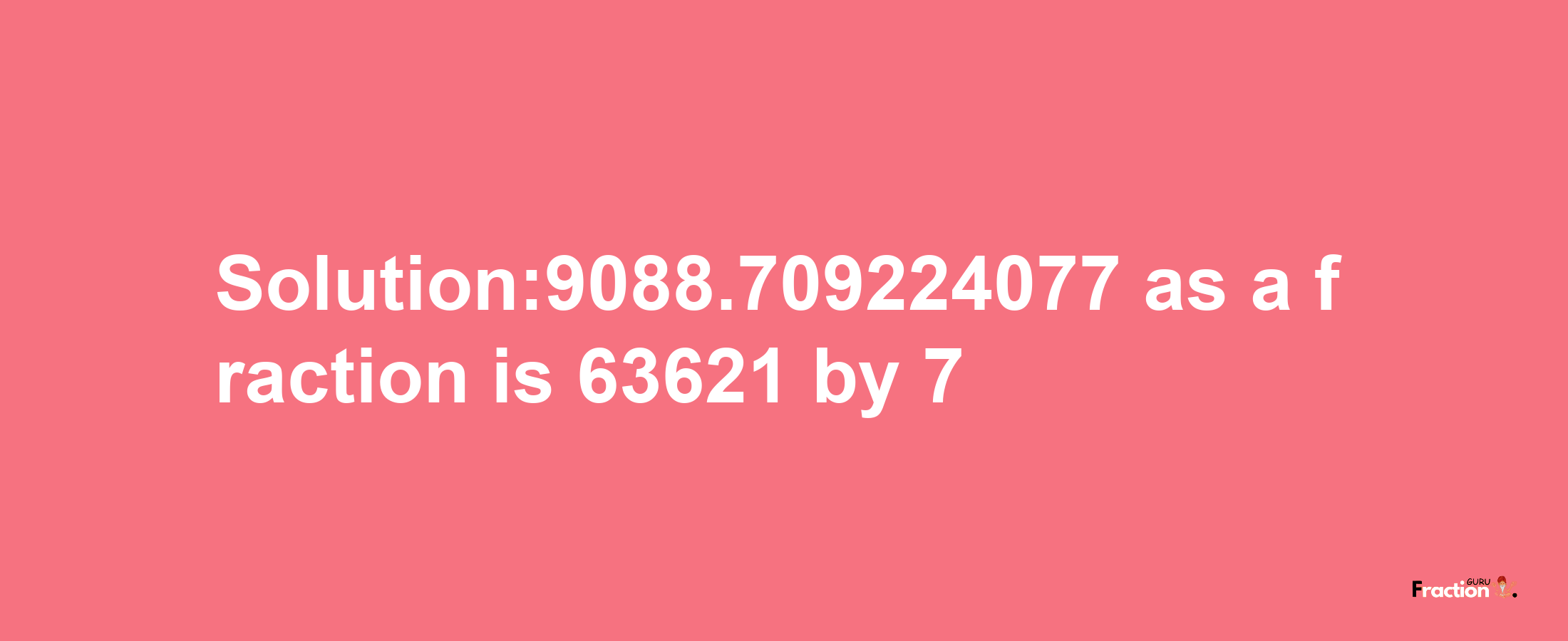 Solution:9088.709224077 as a fraction is 63621/7