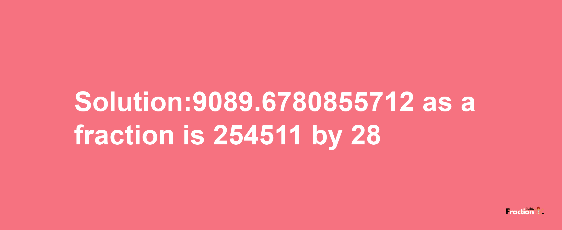 Solution:9089.6780855712 as a fraction is 254511/28