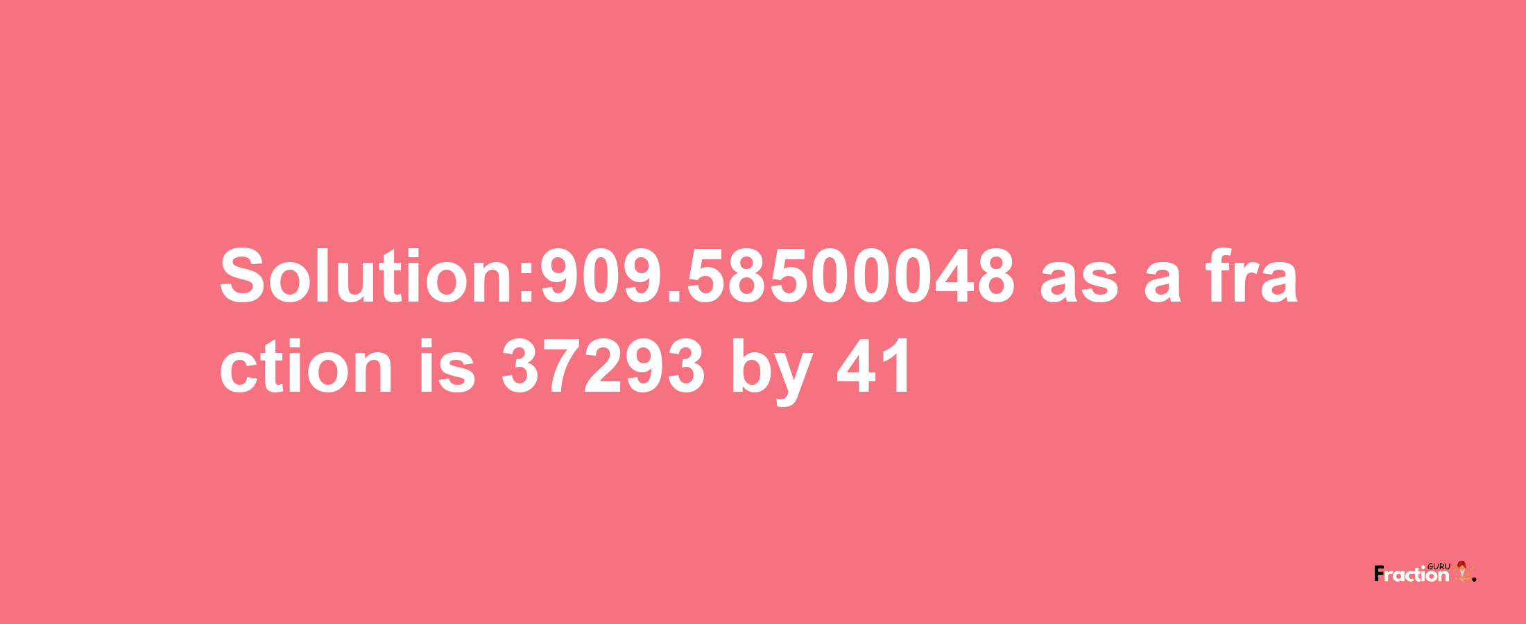 Solution:909.58500048 as a fraction is 37293/41