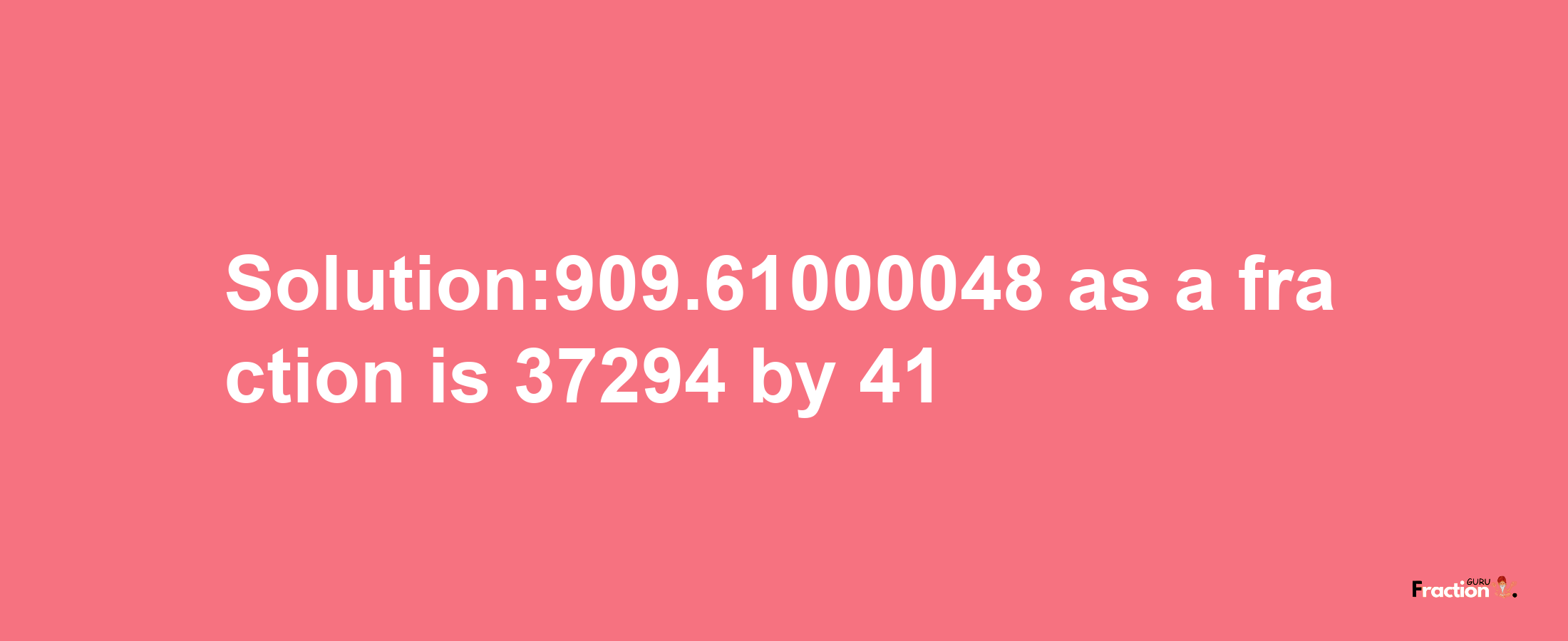 Solution:909.61000048 as a fraction is 37294/41