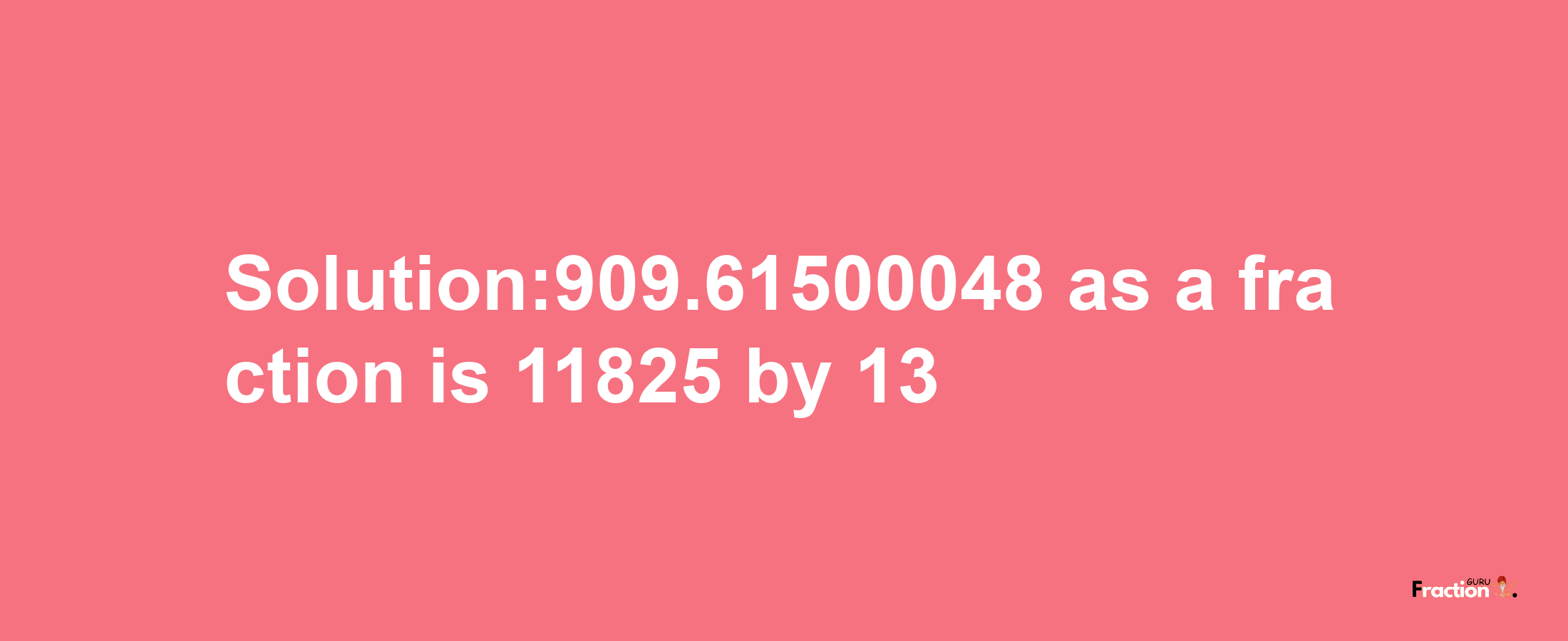 Solution:909.61500048 as a fraction is 11825/13