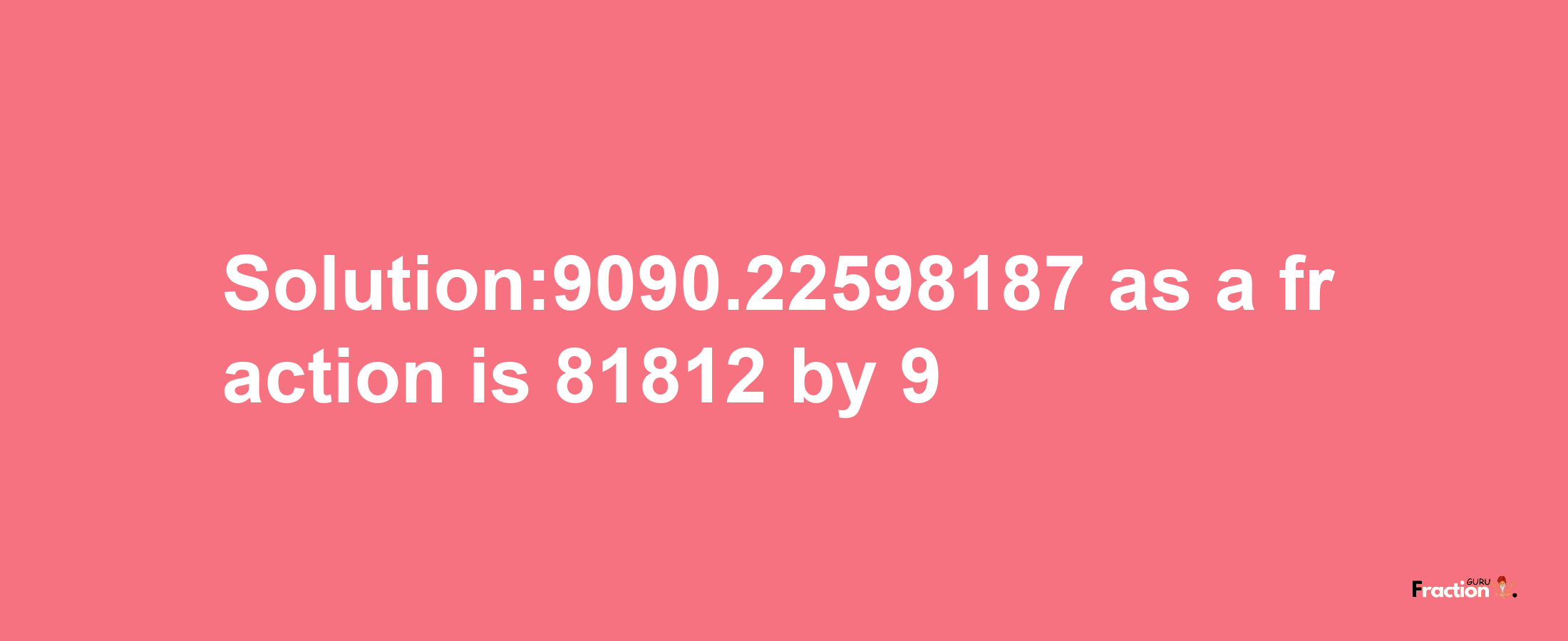 Solution:9090.22598187 as a fraction is 81812/9