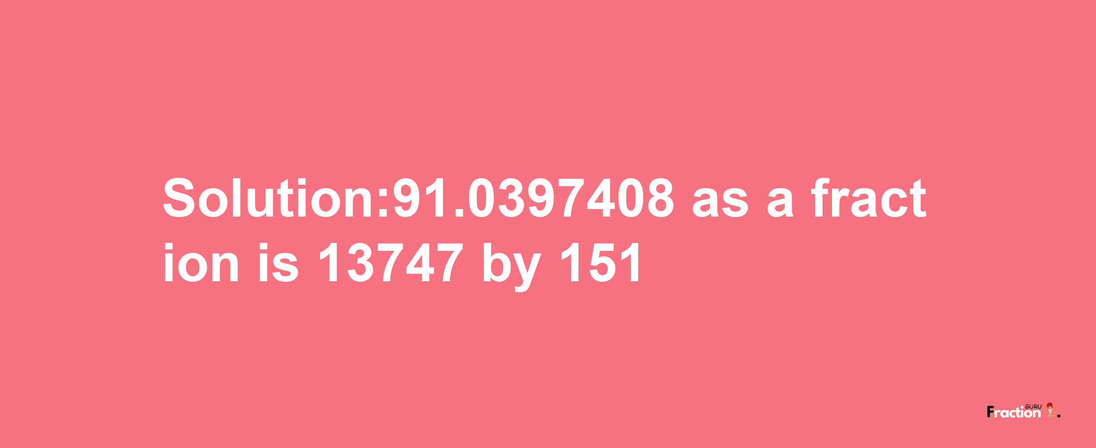 Solution:91.0397408 as a fraction is 13747/151