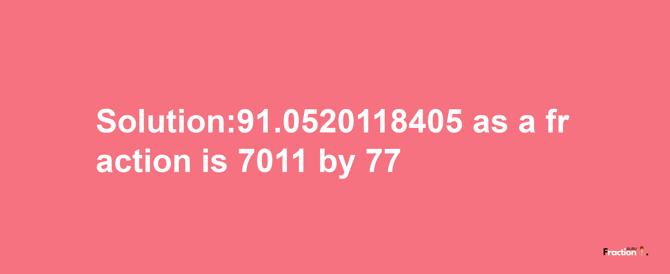 Solution:91.0520118405 as a fraction is 7011/77