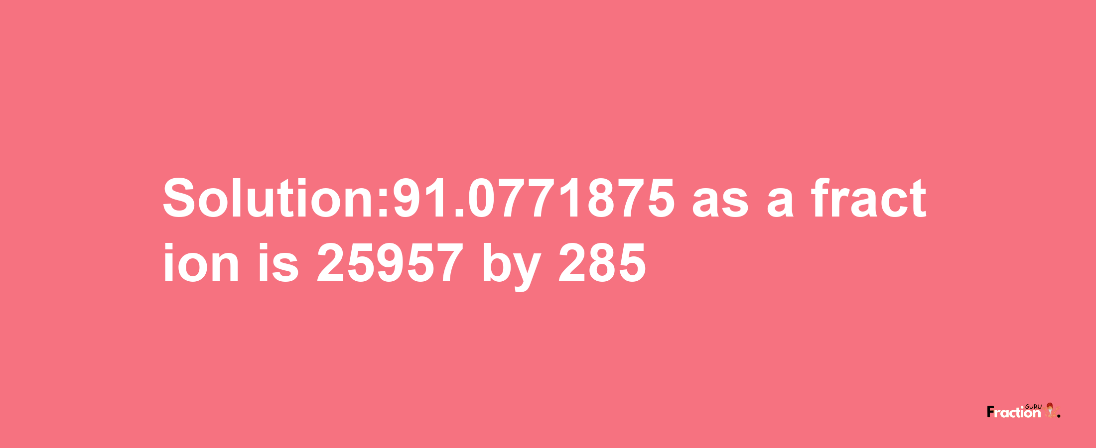 Solution:91.0771875 as a fraction is 25957/285