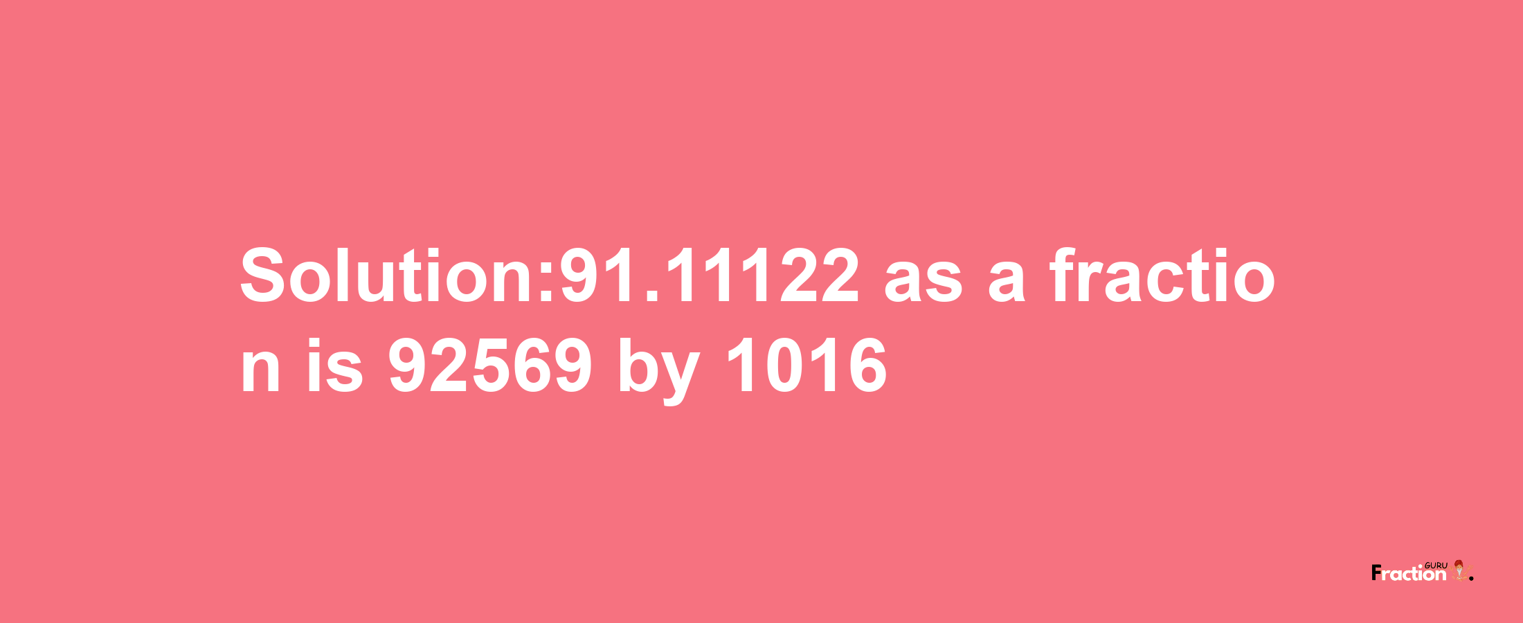 Solution:91.11122 as a fraction is 92569/1016