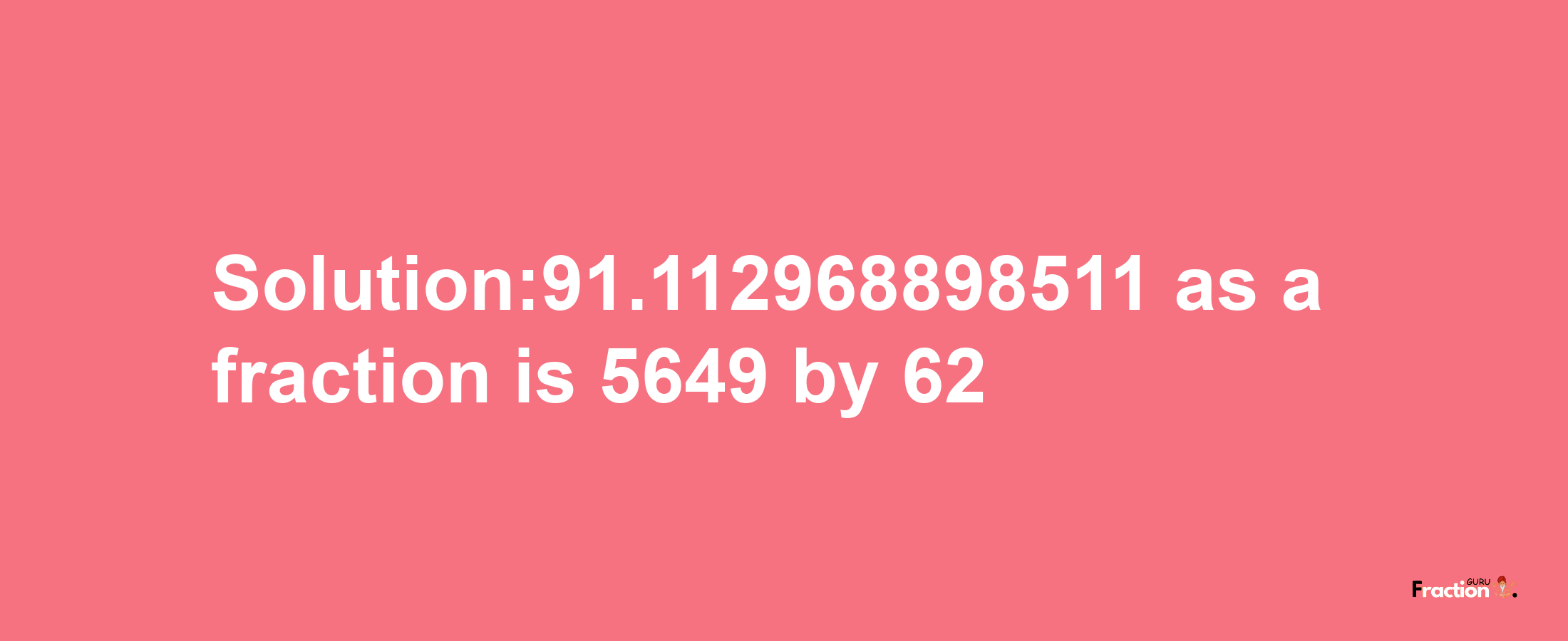 Solution:91.112968898511 as a fraction is 5649/62