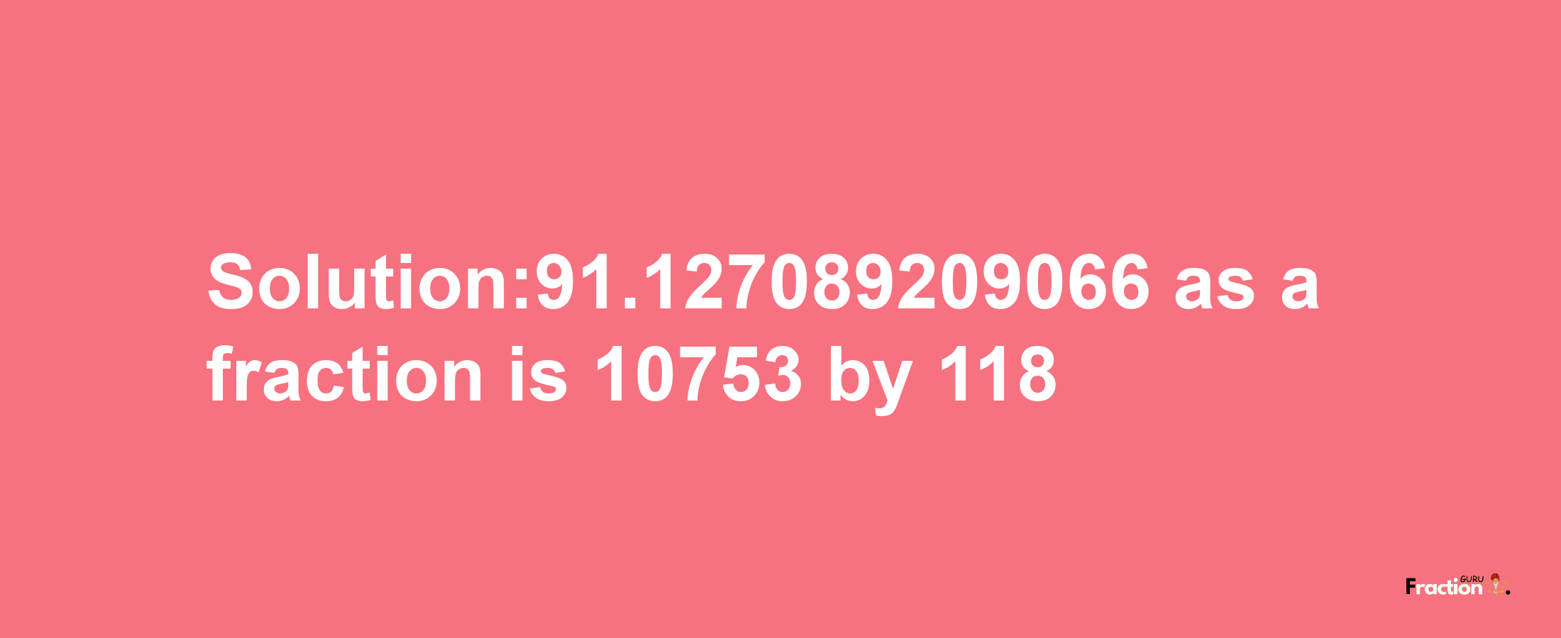 Solution:91.127089209066 as a fraction is 10753/118