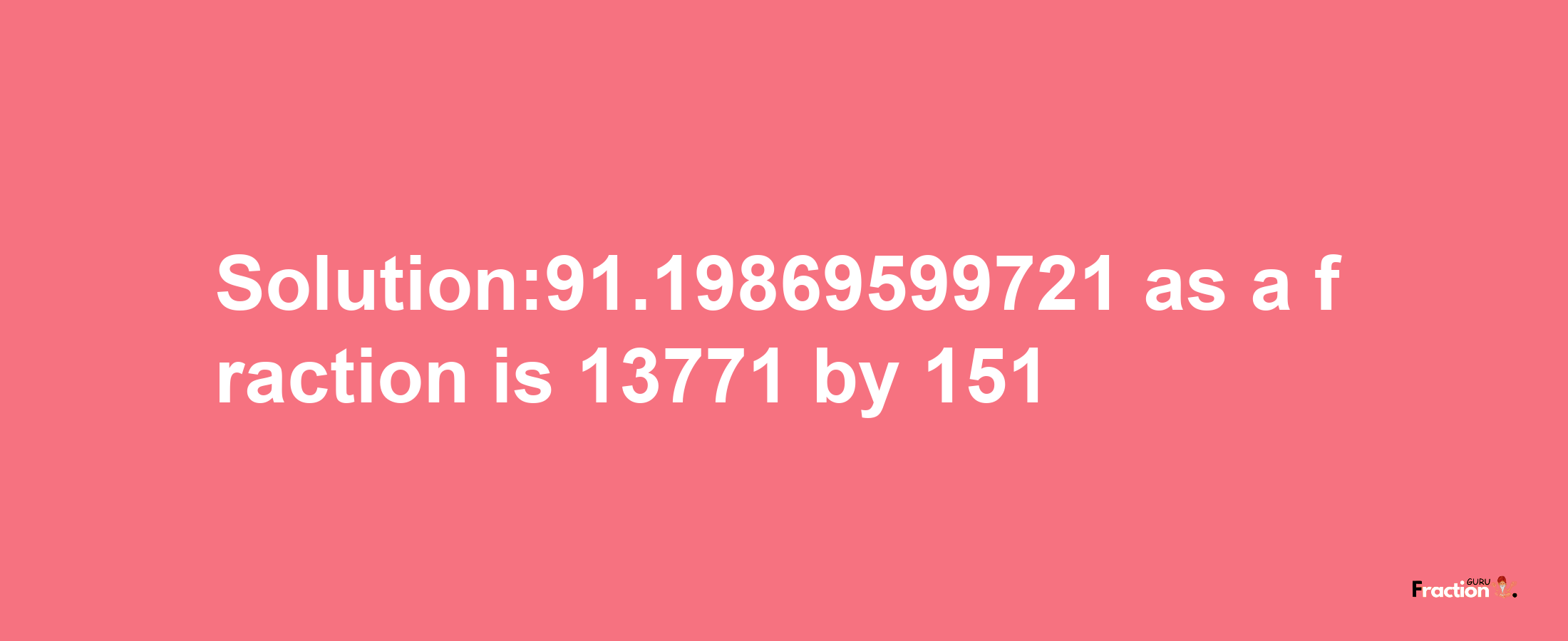 Solution:91.19869599721 as a fraction is 13771/151