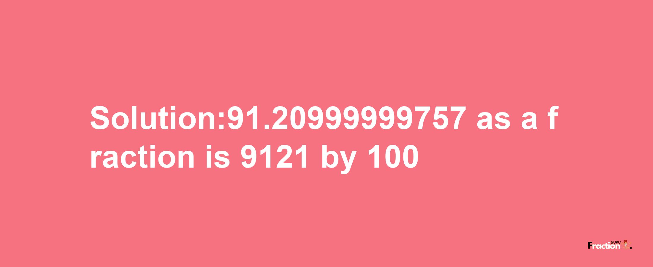 Solution:91.20999999757 as a fraction is 9121/100