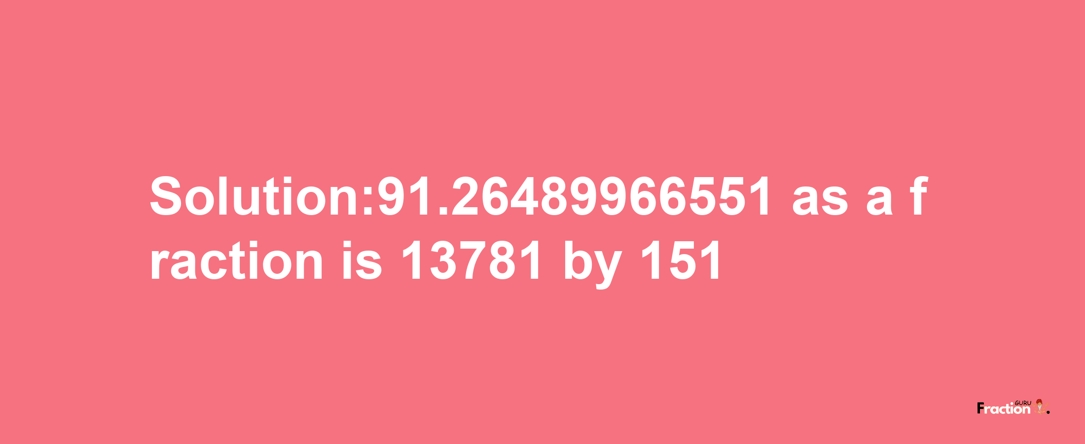 Solution:91.26489966551 as a fraction is 13781/151