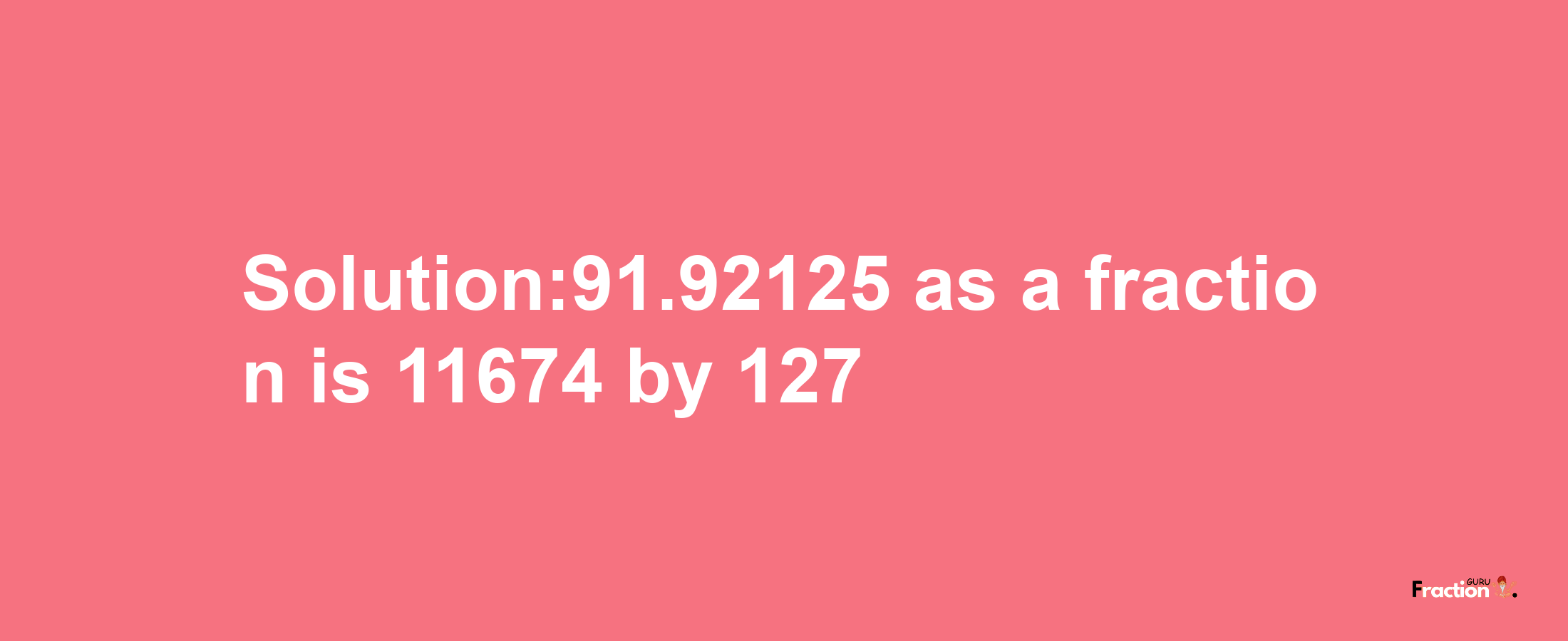 Solution:91.92125 as a fraction is 11674/127