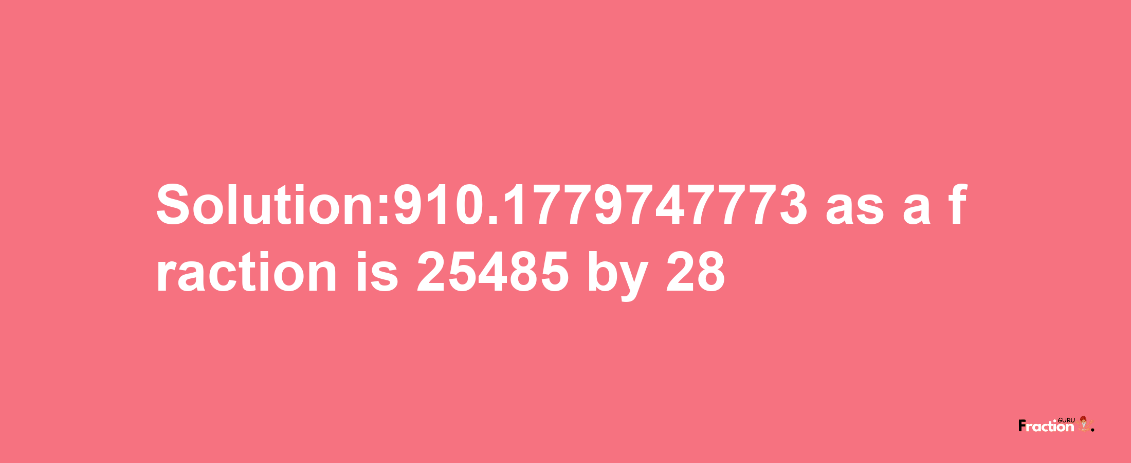 Solution:910.1779747773 as a fraction is 25485/28