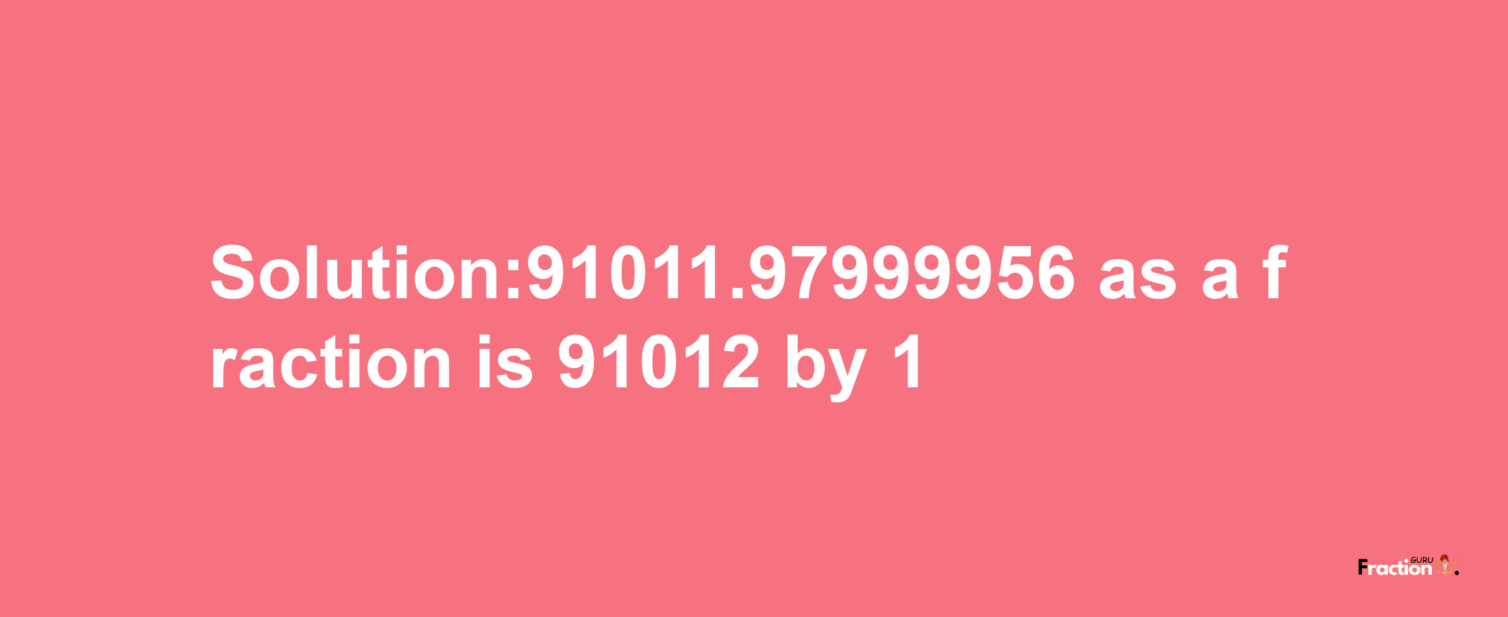 Solution:91011.97999956 as a fraction is 91012/1