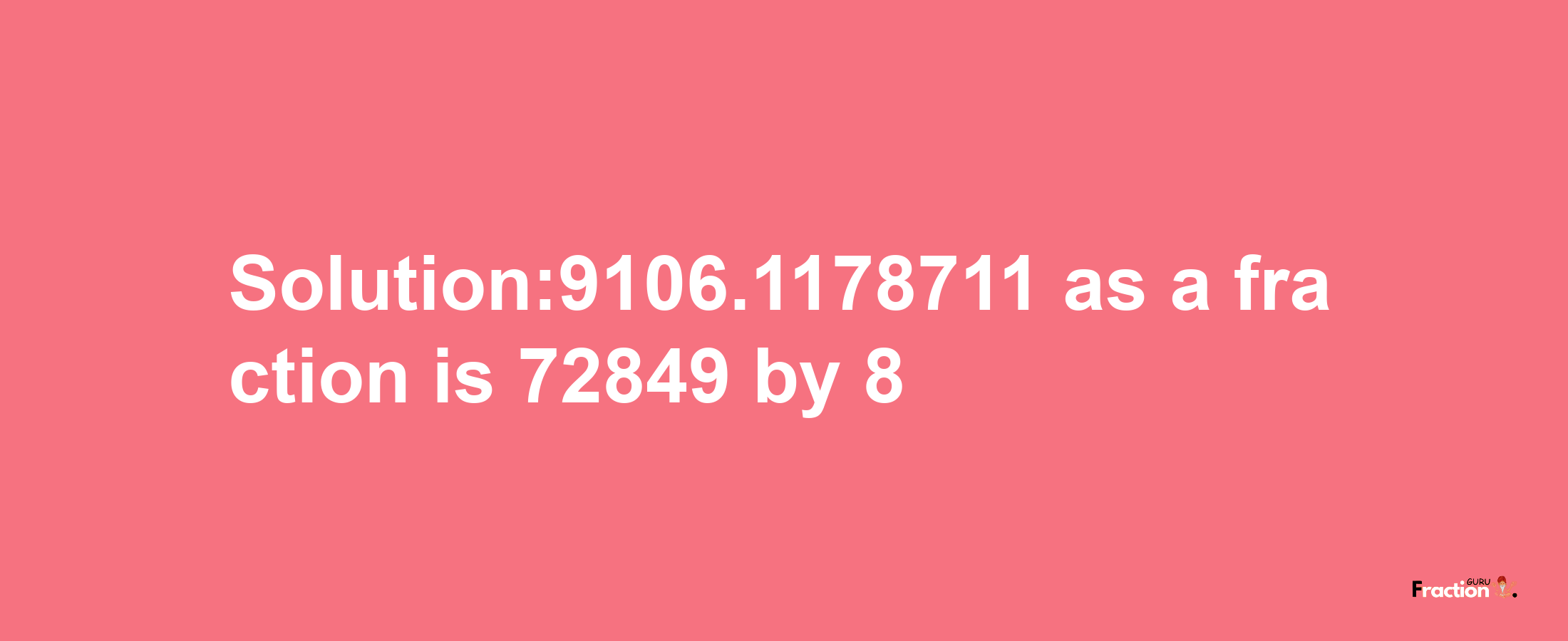 Solution:9106.1178711 as a fraction is 72849/8